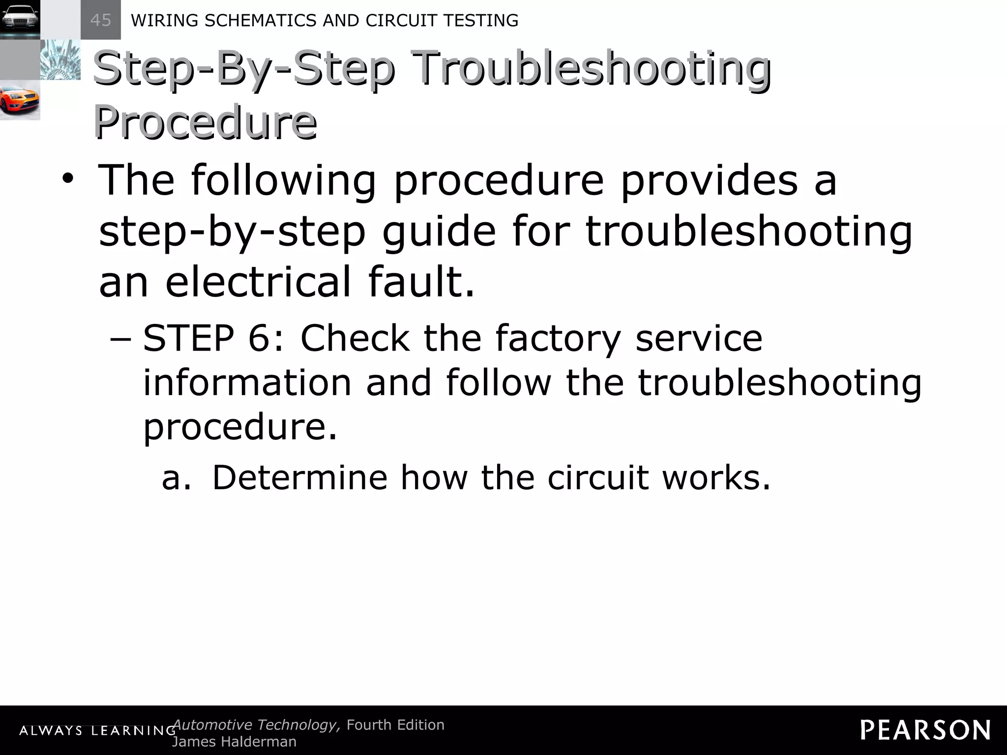 Step-By-Step Troubleshooting Procedure The following procedure provides a step-by-step guide for troubleshooting an electrical fault. STEP 6: Check the factory service information and follow the troubleshooting procedure. Determine how the circuit works. 