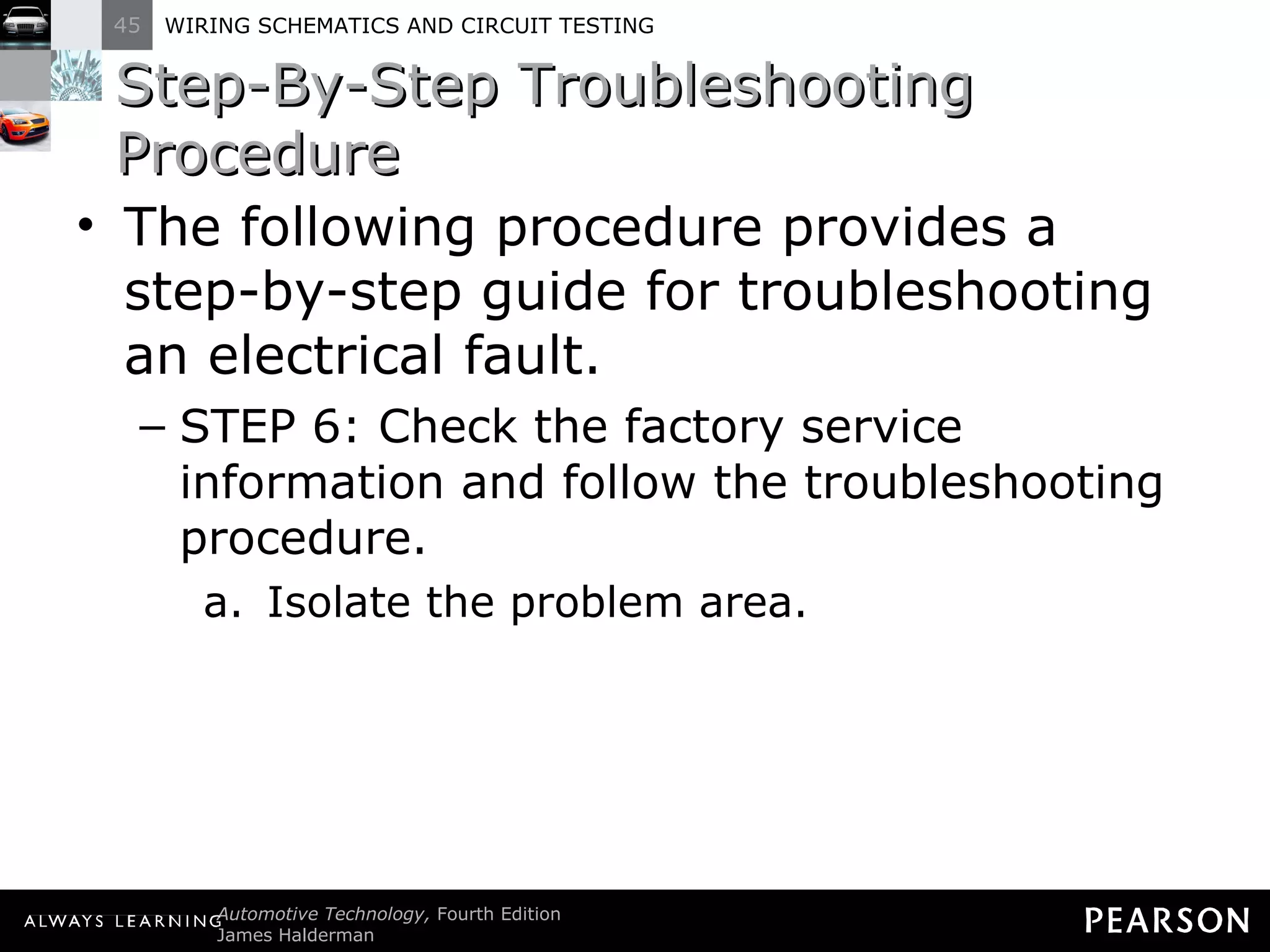 Step-By-Step Troubleshooting Procedure The following procedure provides a step-by-step guide for troubleshooting an electrical fault. STEP 6: Check the factory service information and follow the troubleshooting procedure. Isolate the problem area. 