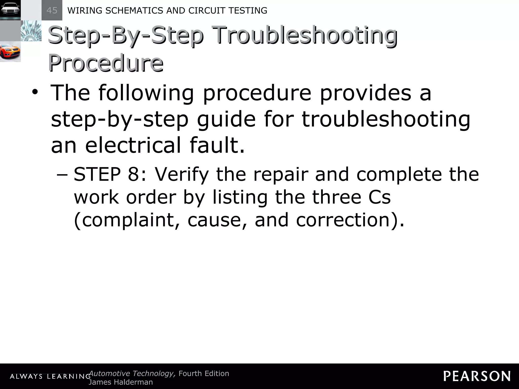 Step-By-Step Troubleshooting Procedure The following procedure provides a step-by-step guide for troubleshooting an electrical fault. STEP 8: Verify the repair and complete the work order by listing the three Cs (complaint, cause, and correction). 