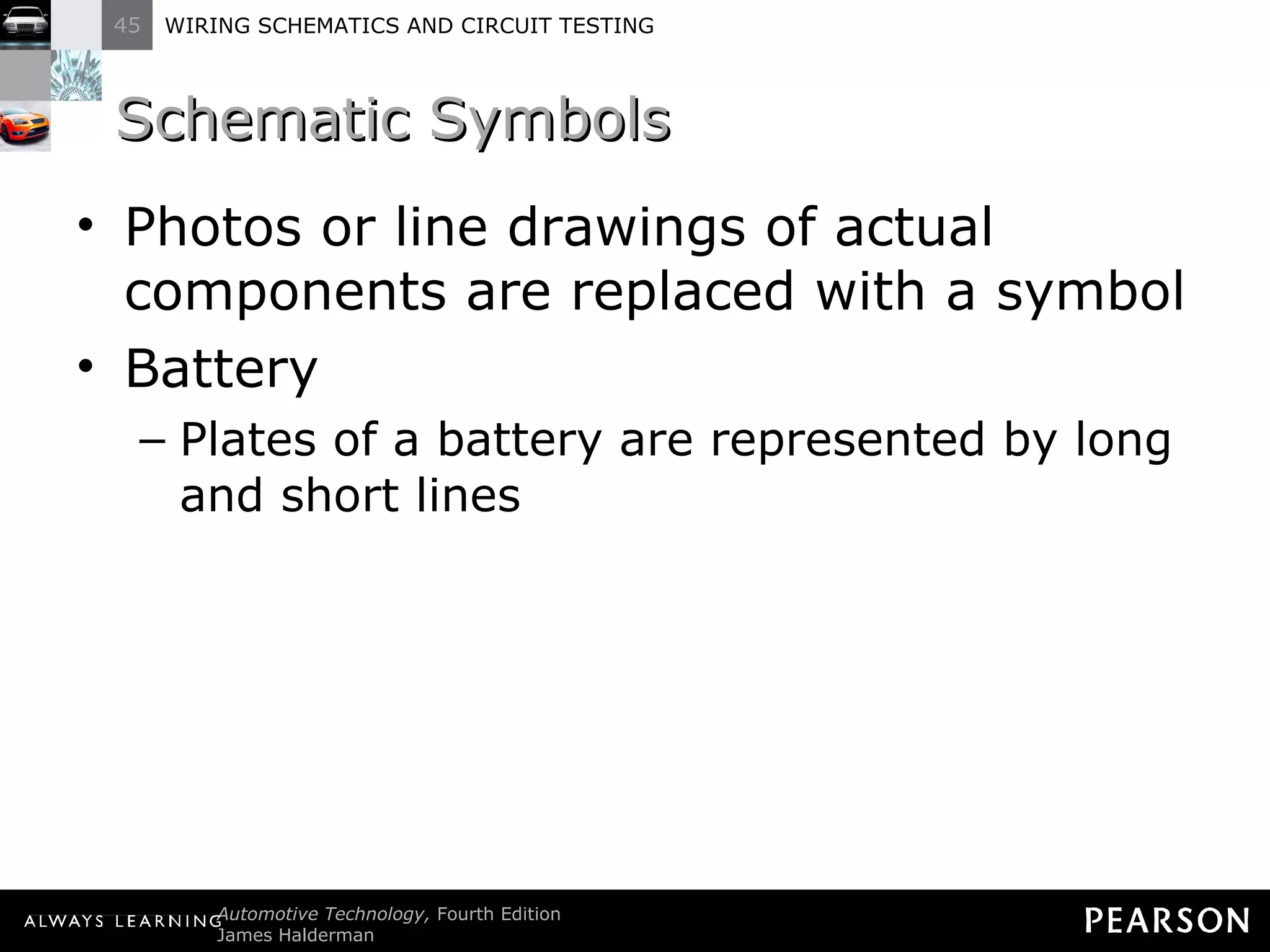 Schematic Symbols  Photos or line drawings of actual components are replaced with a symbol Battery Plates of a battery are represented by long and short lines 