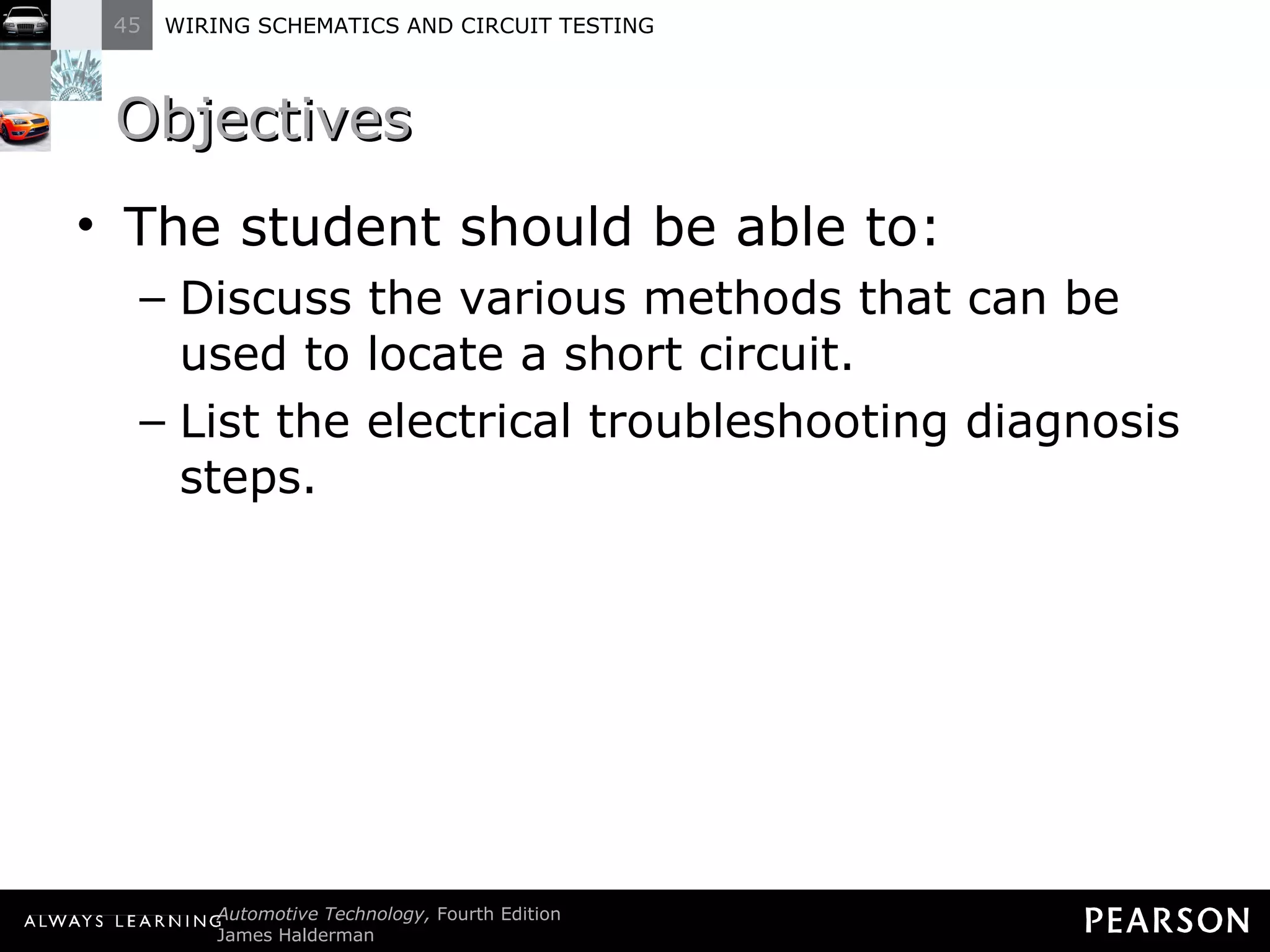 Objectives The student should be able to: Discuss the various methods that can be used to locate a short circuit.  List the electrical troubleshooting diagnosis steps. 