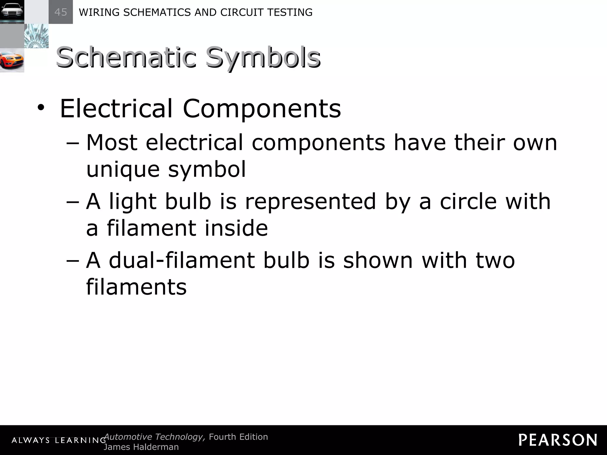 Schematic Symbols Electrical Components Most electrical components have their own unique symbol A light bulb is represented by a circle with a filament inside A dual-filament bulb is shown with two filaments 