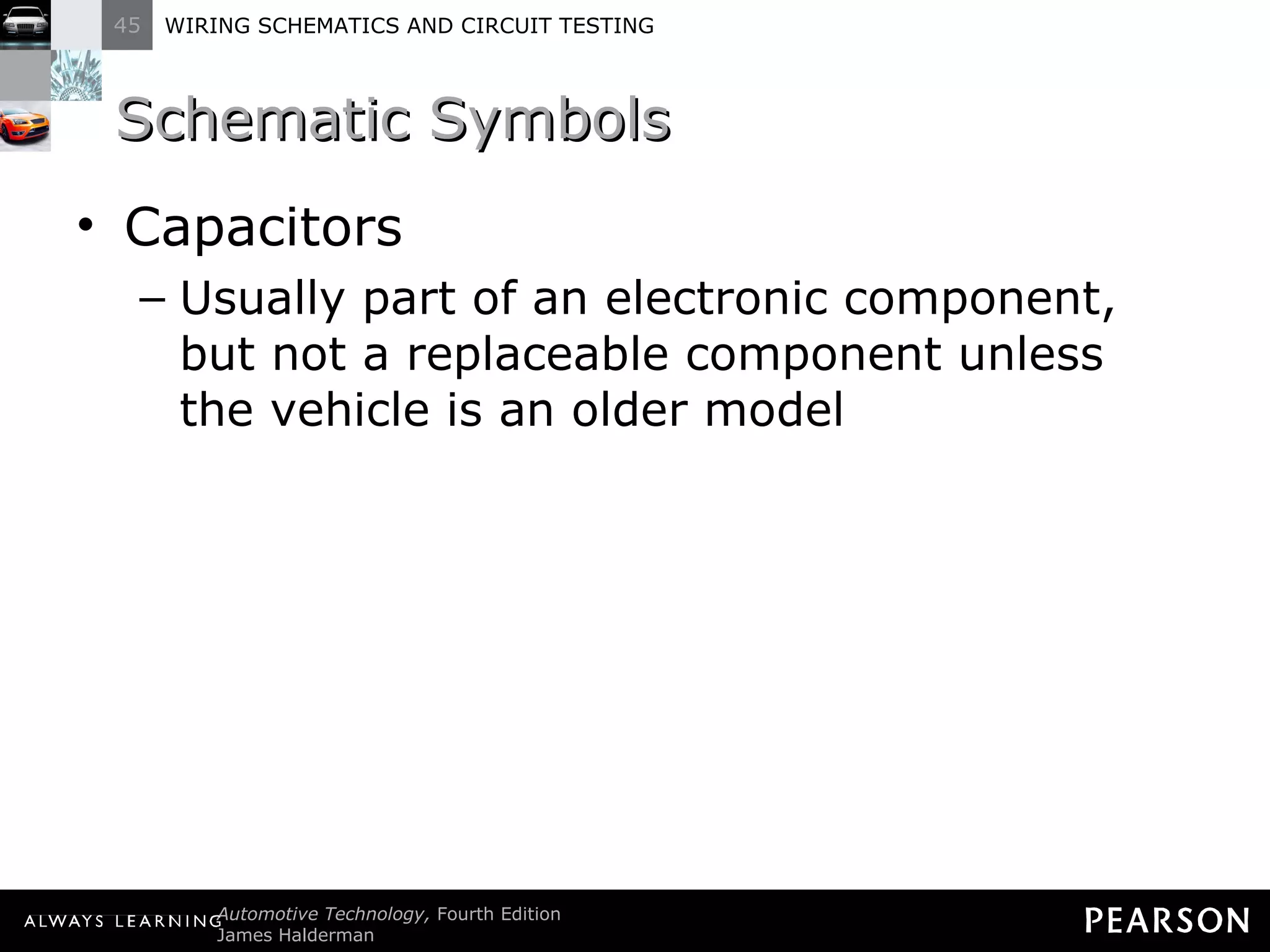Schematic Symbols Capacitors Usually part of an electronic component, but not a replaceable component unless the vehicle is an older model 
