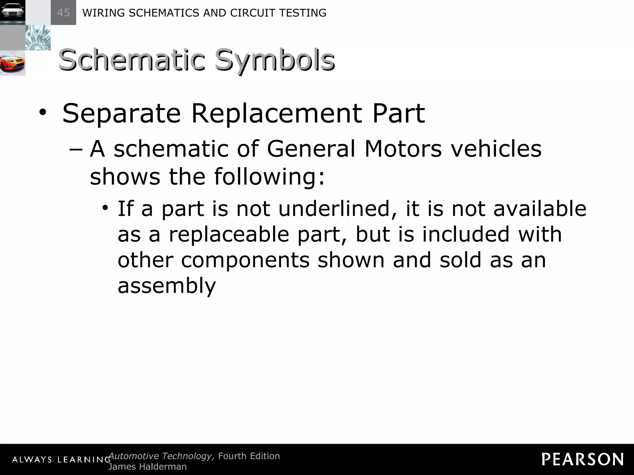 Schematic Symbols Separate Replacement Part A schematic of General Motors vehicles shows the following: If a part is not underlined, it is not available as a replaceable part, but is included with other components shown and sold as an assembly 