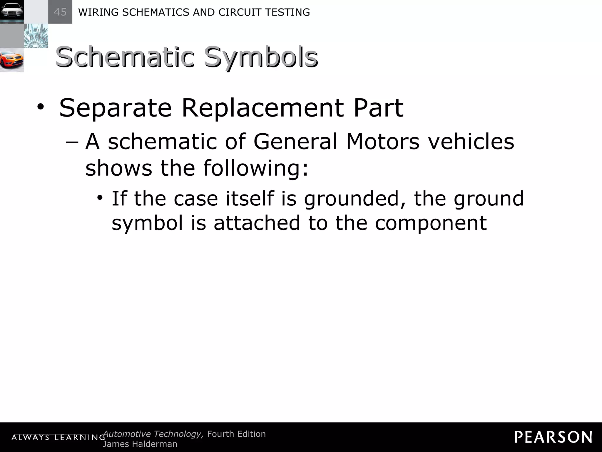 Schematic Symbols Separate Replacement Part A schematic of General Motors vehicles shows the following: If the case itself is grounded, the ground symbol is attached to the component 