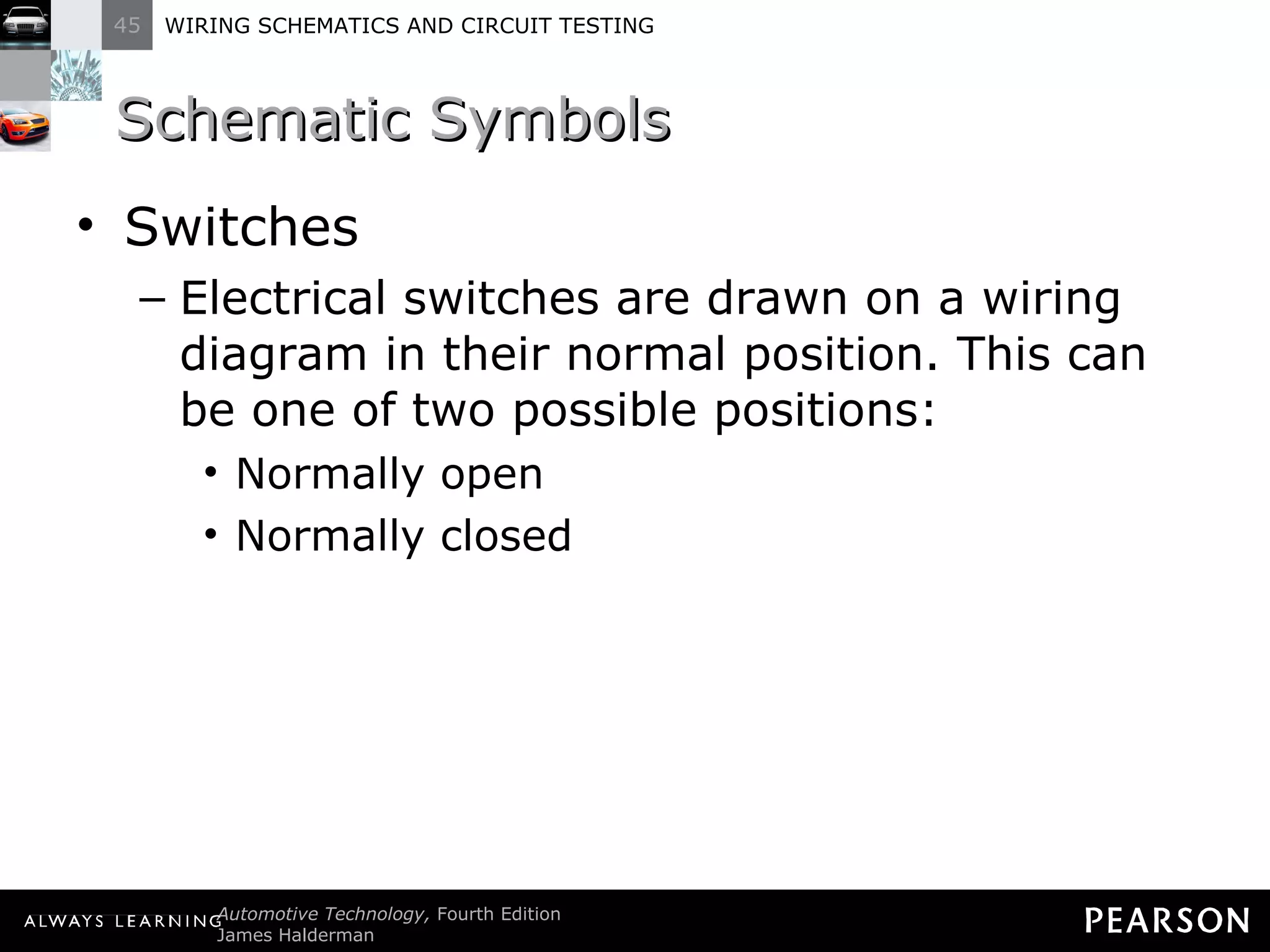 Schematic Symbols Switches Electrical switches are drawn on a wiring diagram in their normal position. This can be one of two possible positions: Normally open Normally closed 