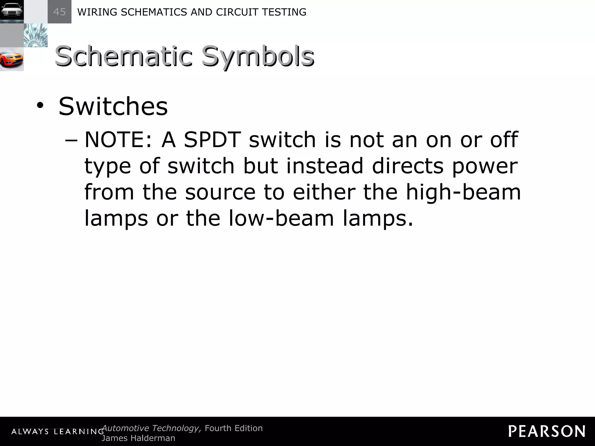 Schematic Symbols Switches NOTE: A SPDT switch is not an on or off type of switch but instead directs power from the source to either the high-beam lamps or the low-beam lamps. 
