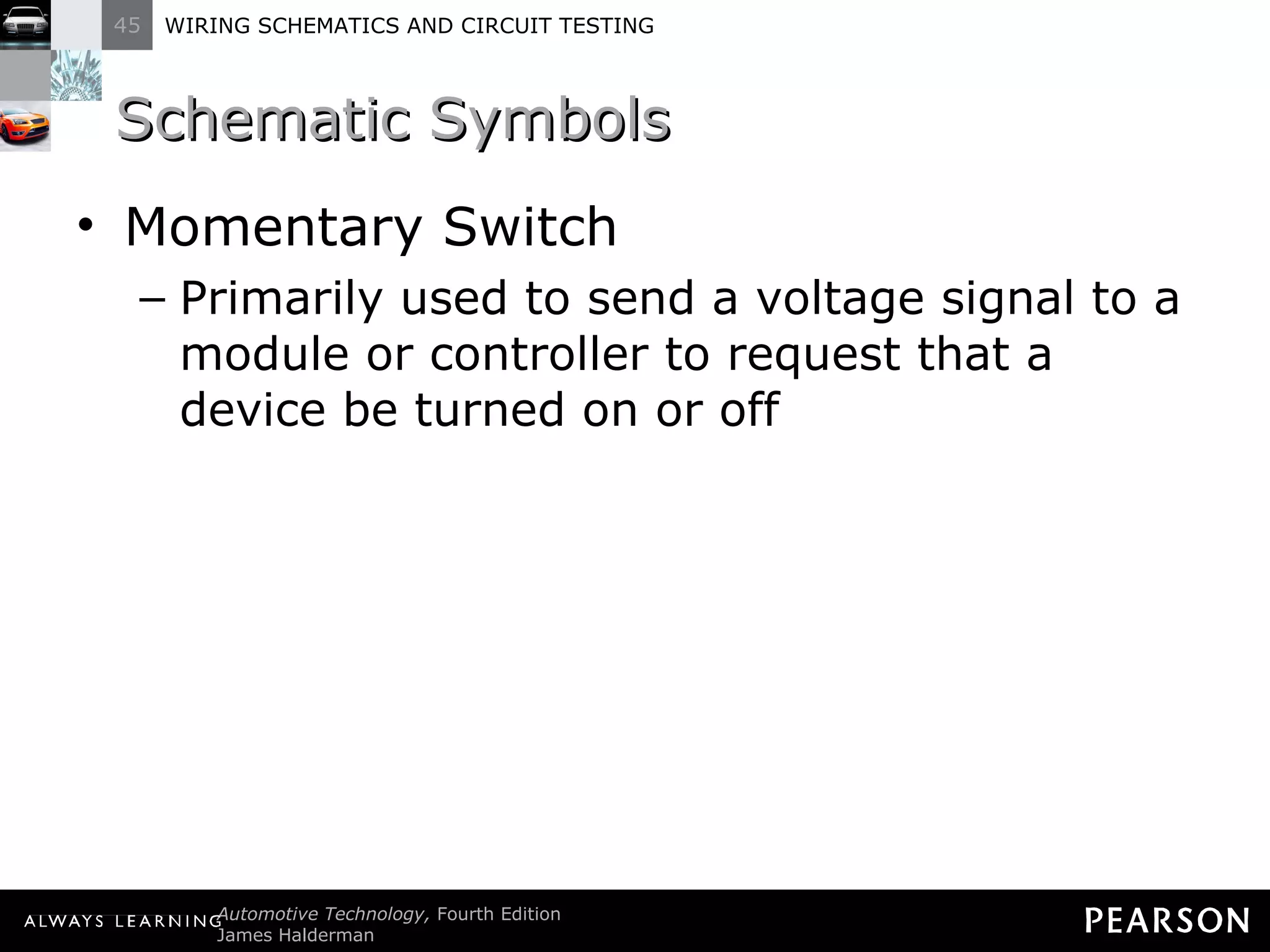 Schematic Symbols  Momentary Switch Primarily used to send a voltage signal to a module or controller to request that a device be turned on or off 