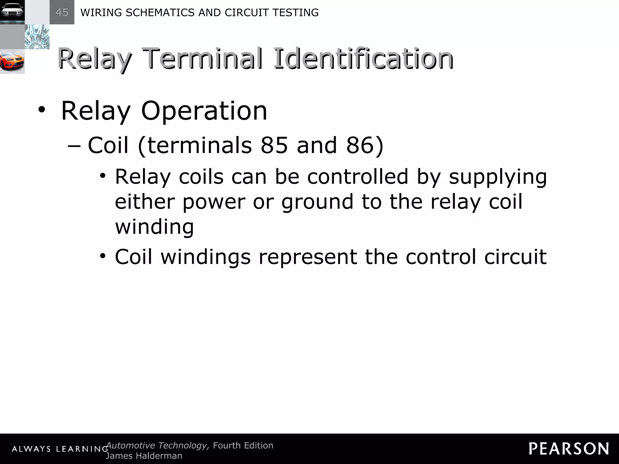 Relay Terminal Identification Relay Operation Coil (terminals 85 and 86) Relay coils can be controlled by supplying either power or ground to the relay coil winding Coil windings represent the control circuit 