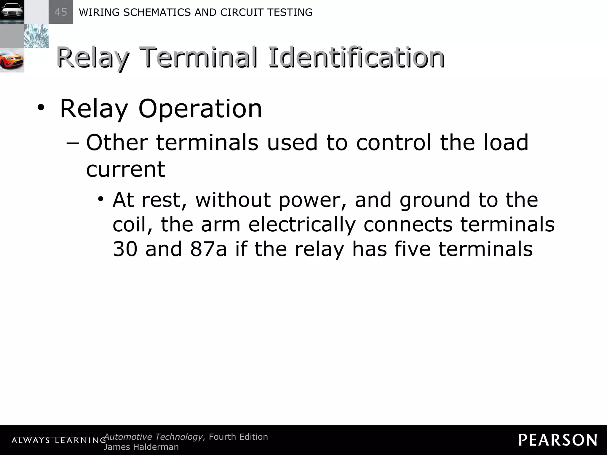 Relay Terminal Identification Relay Operation Other terminals used to control the load current At rest, without power, and ground to the coil, the arm electrically connects terminals 30 and 87a if the relay has five terminals 