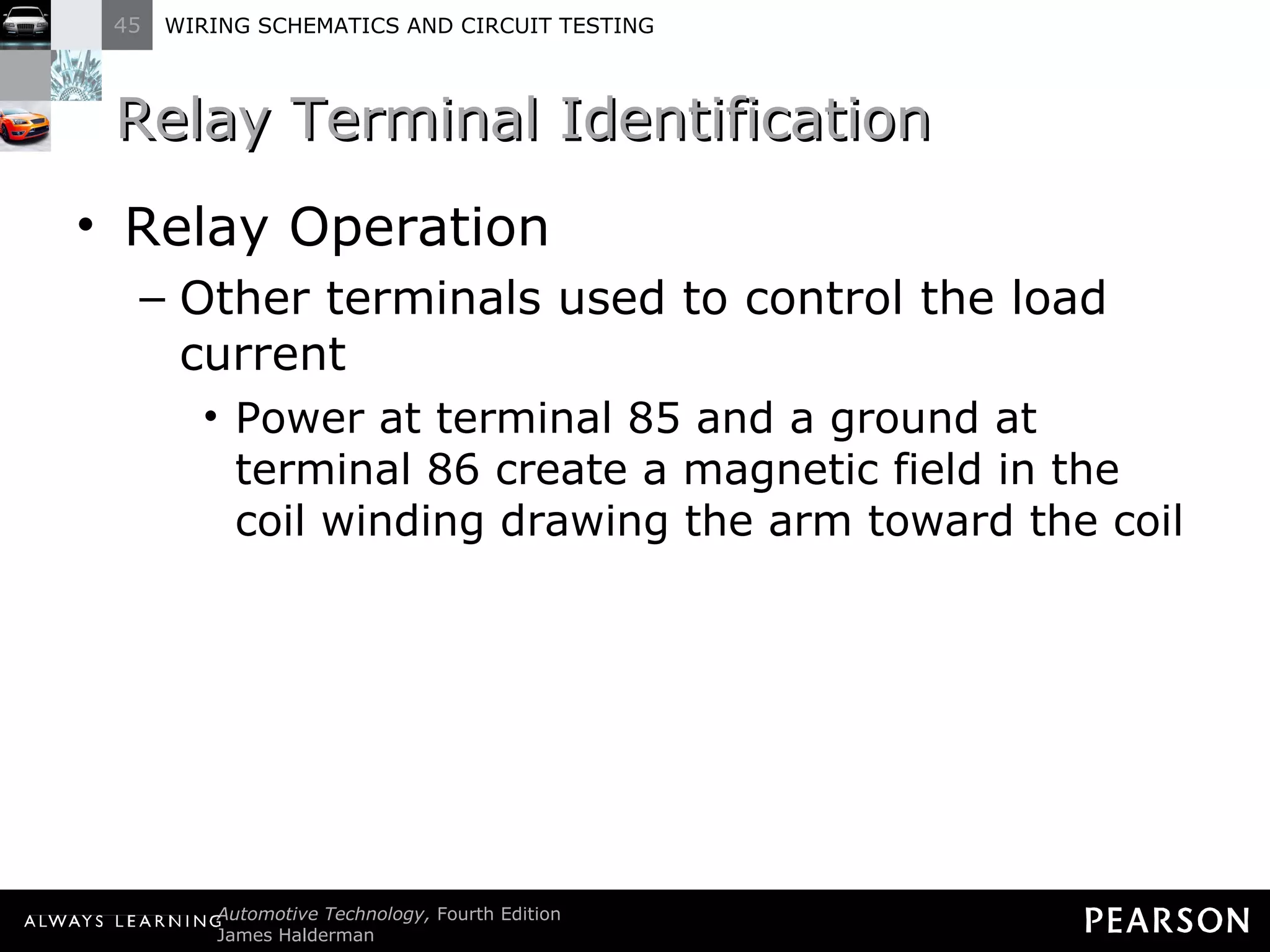 Relay Terminal Identification Relay Operation Other terminals used to control the load current Power at terminal 85 and a ground at terminal 86 create a magnetic field in the coil winding drawing the arm toward the coil  