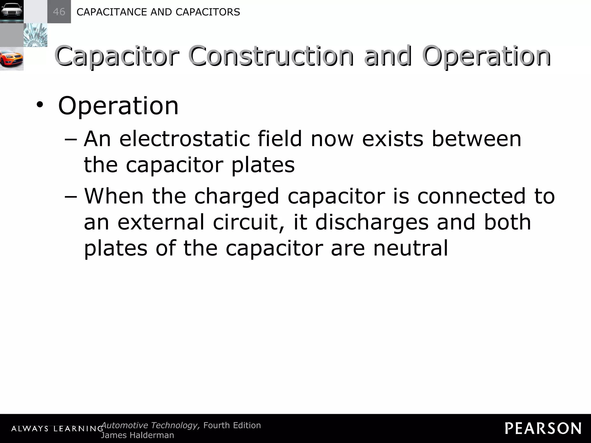 Capacitor Construction and Operation Operation An electrostatic field now exists between the capacitor plates  When the charged capacitor is connected to an external circuit, it discharges and both plates of the capacitor are neutral  