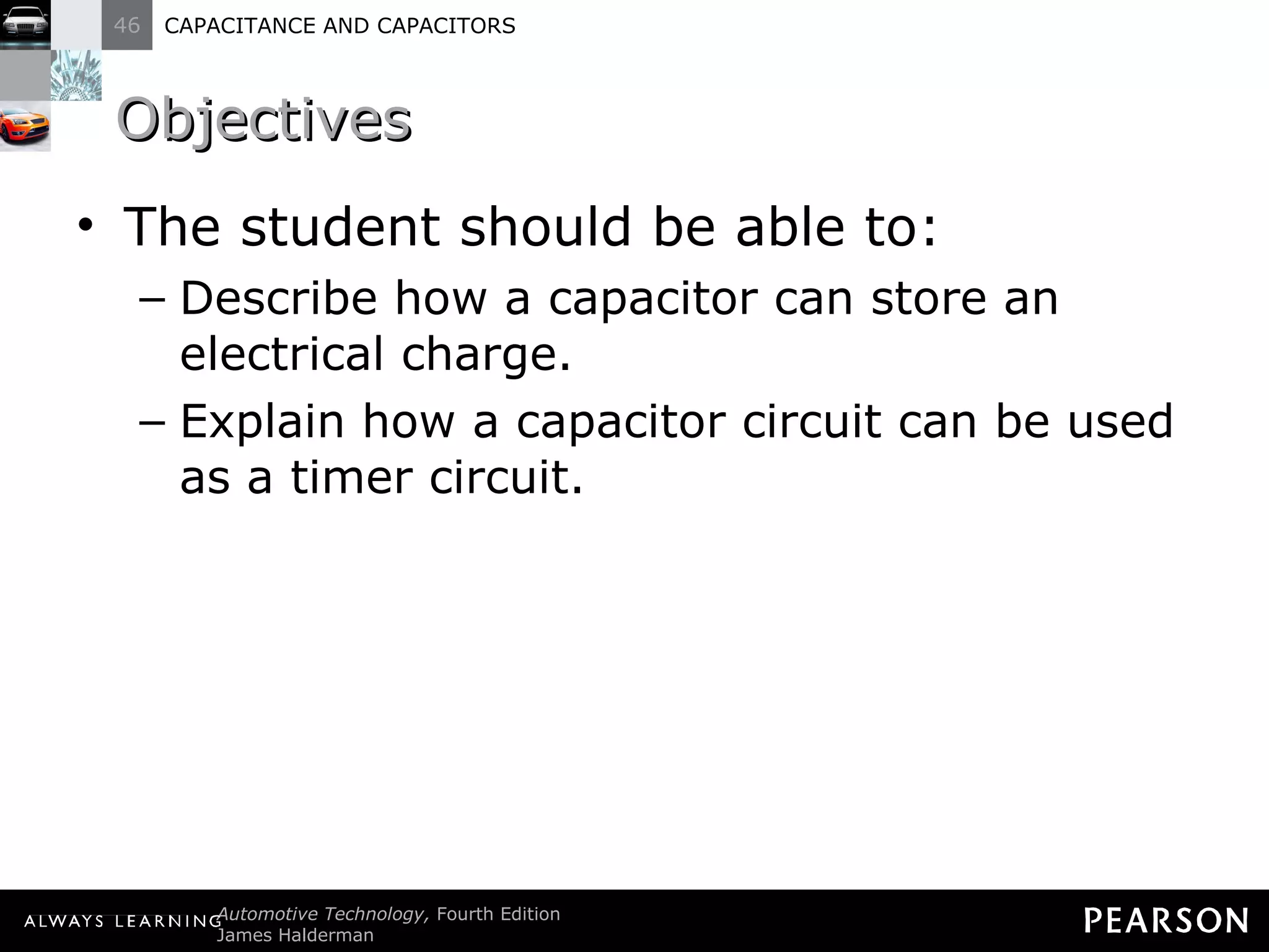 Objectives The student should be able to: Describe how a capacitor can store an electrical charge.  Explain how a capacitor circuit can be used as a timer circuit. 