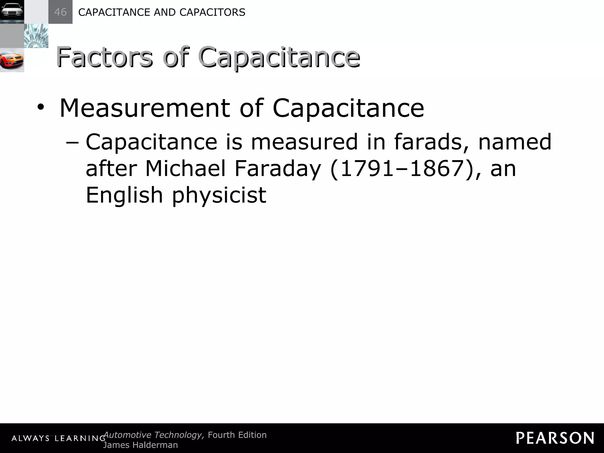 Factors of Capacitance Measurement of Capacitance Capacitance is measured in farads, named after Michael Faraday (1791–1867), an English physicist 
