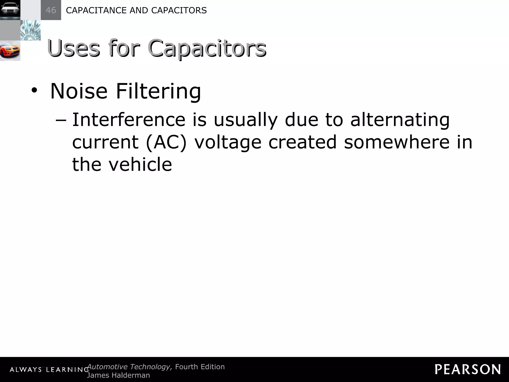 Uses for Capacitors Noise Filtering Interference is usually due to alternating current (AC) voltage created somewhere in the vehicle 