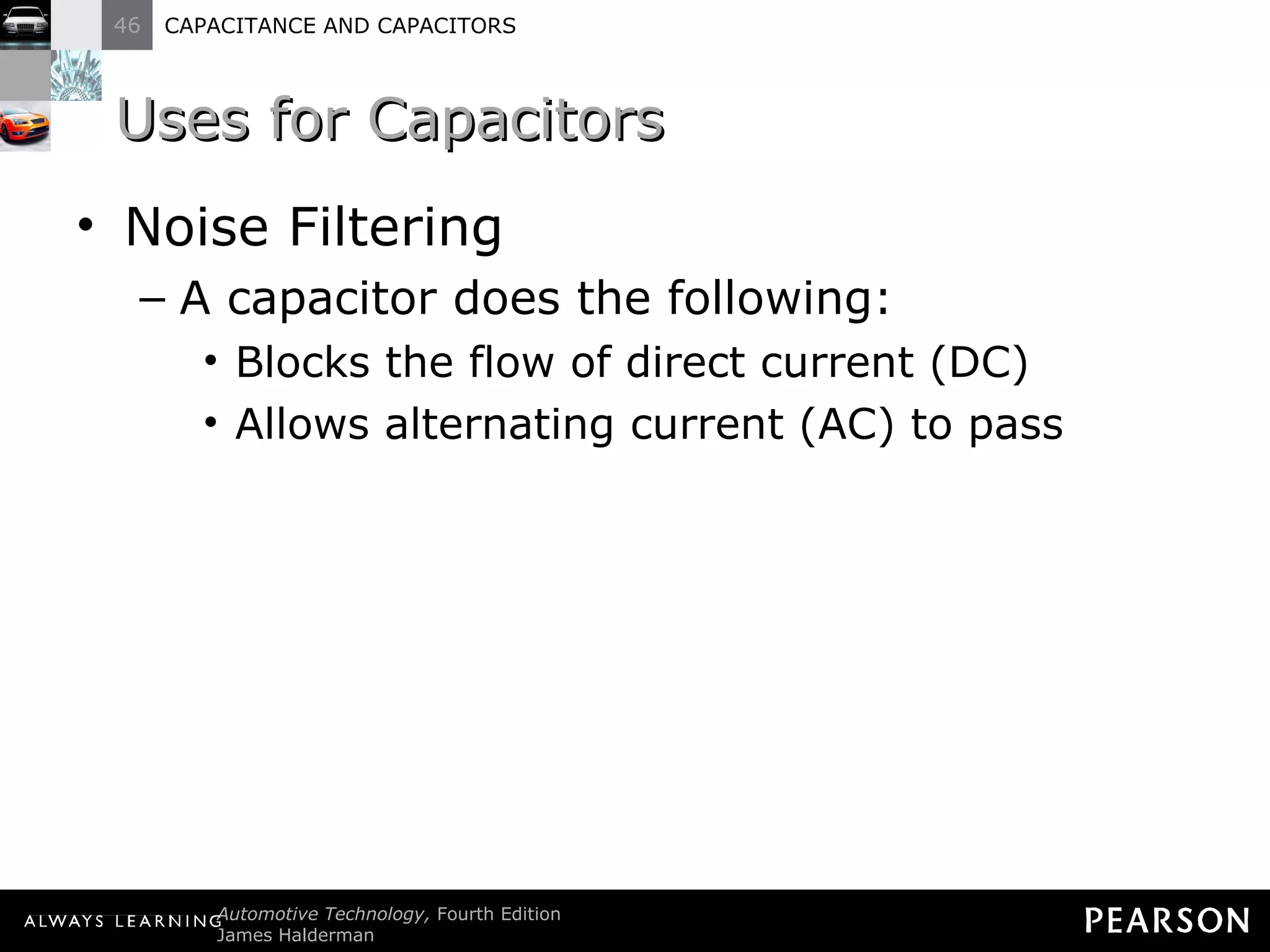 Uses for Capacitors Noise Filtering A capacitor does the following: Blocks the flow of direct current (DC) Allows alternating current (AC) to pass 