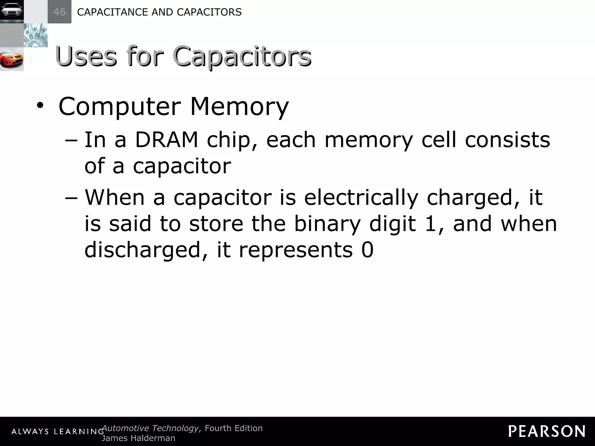 Uses for Capacitors Computer Memory In a DRAM chip, each memory cell consists of a capacitor When a capacitor is electrically charged, it is said to store the binary digit 1, and when discharged, it represents 0 