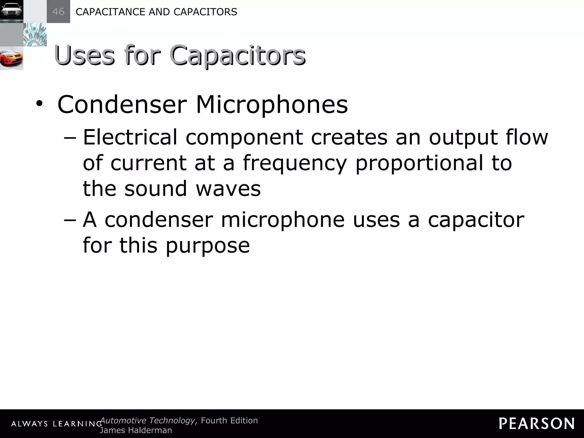 Uses for Capacitors Condenser Microphones Electrical component creates an output flow of current at a frequency proportional to the sound waves A condenser microphone uses a capacitor for this purpose 