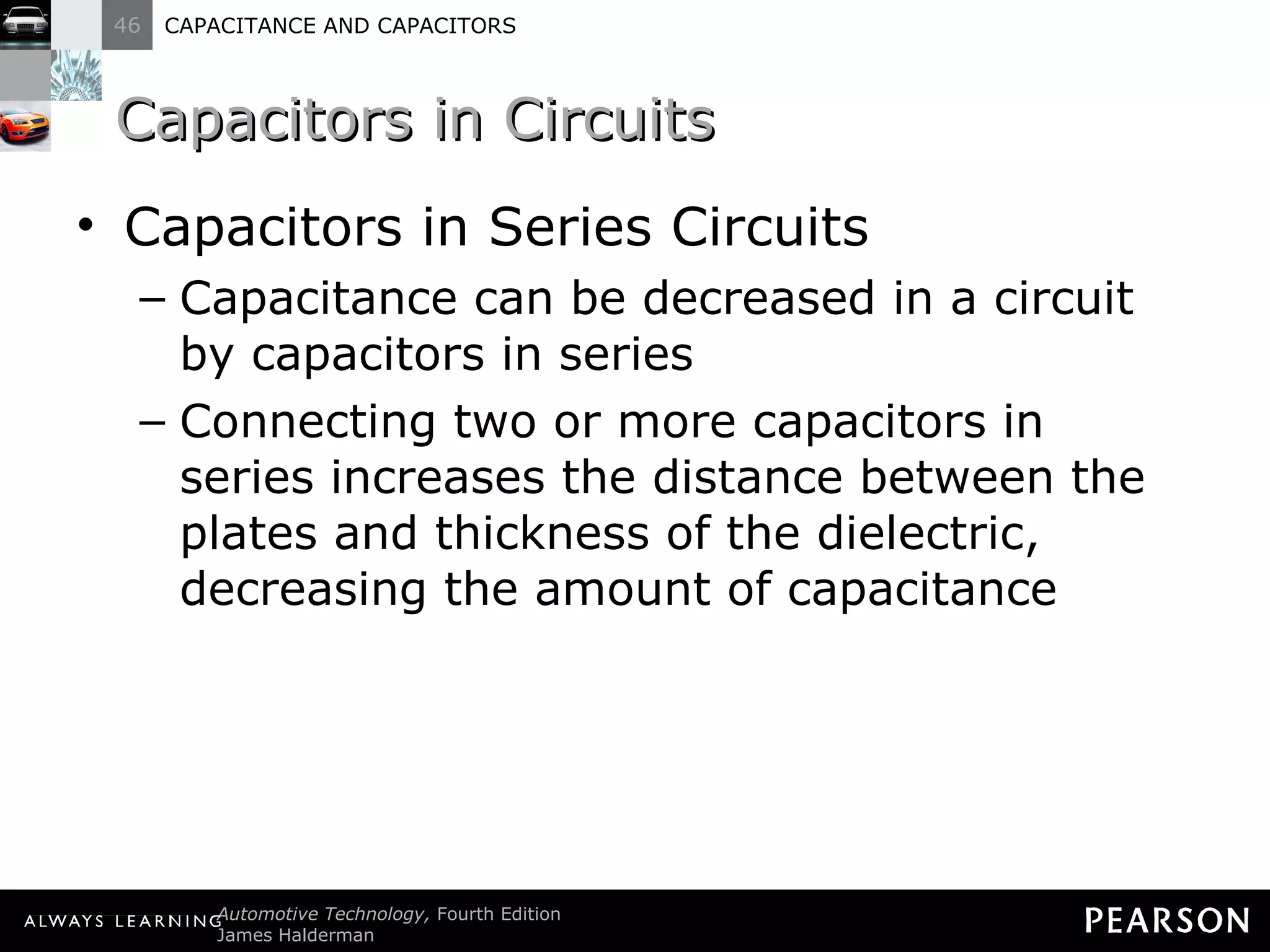 Capacitors in Circuits Capacitors in Series Circuits Capacitance can be decreased in a circuit by capacitors in series Connecting two or more capacitors in series increases the distance between the plates and thickness of the dielectric, decreasing the amount of capacitance 