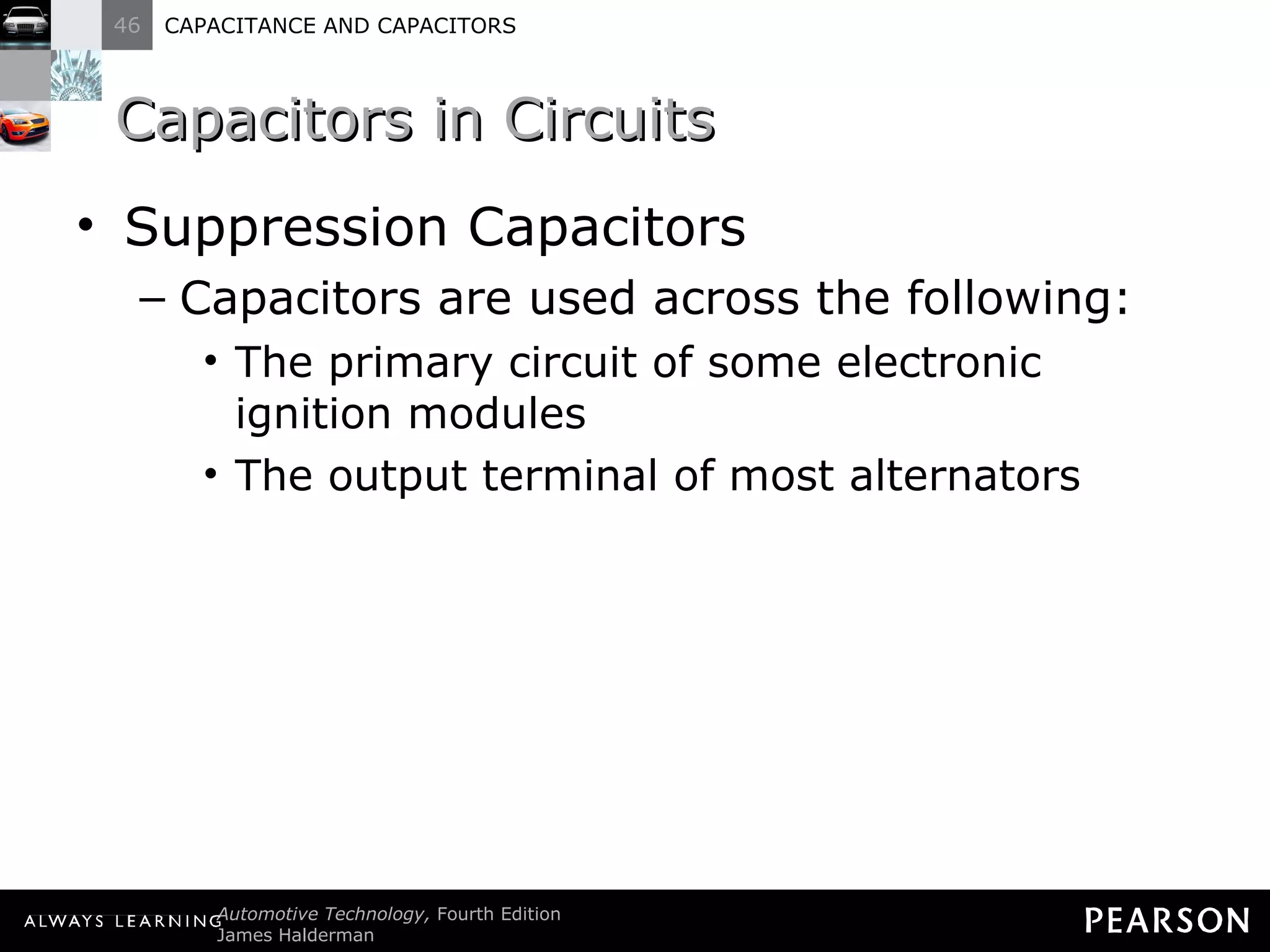 Capacitors in Circuits Suppression Capacitors Capacitors are used across the following: The primary circuit of some electronic ignition modules The output terminal of most alternators 