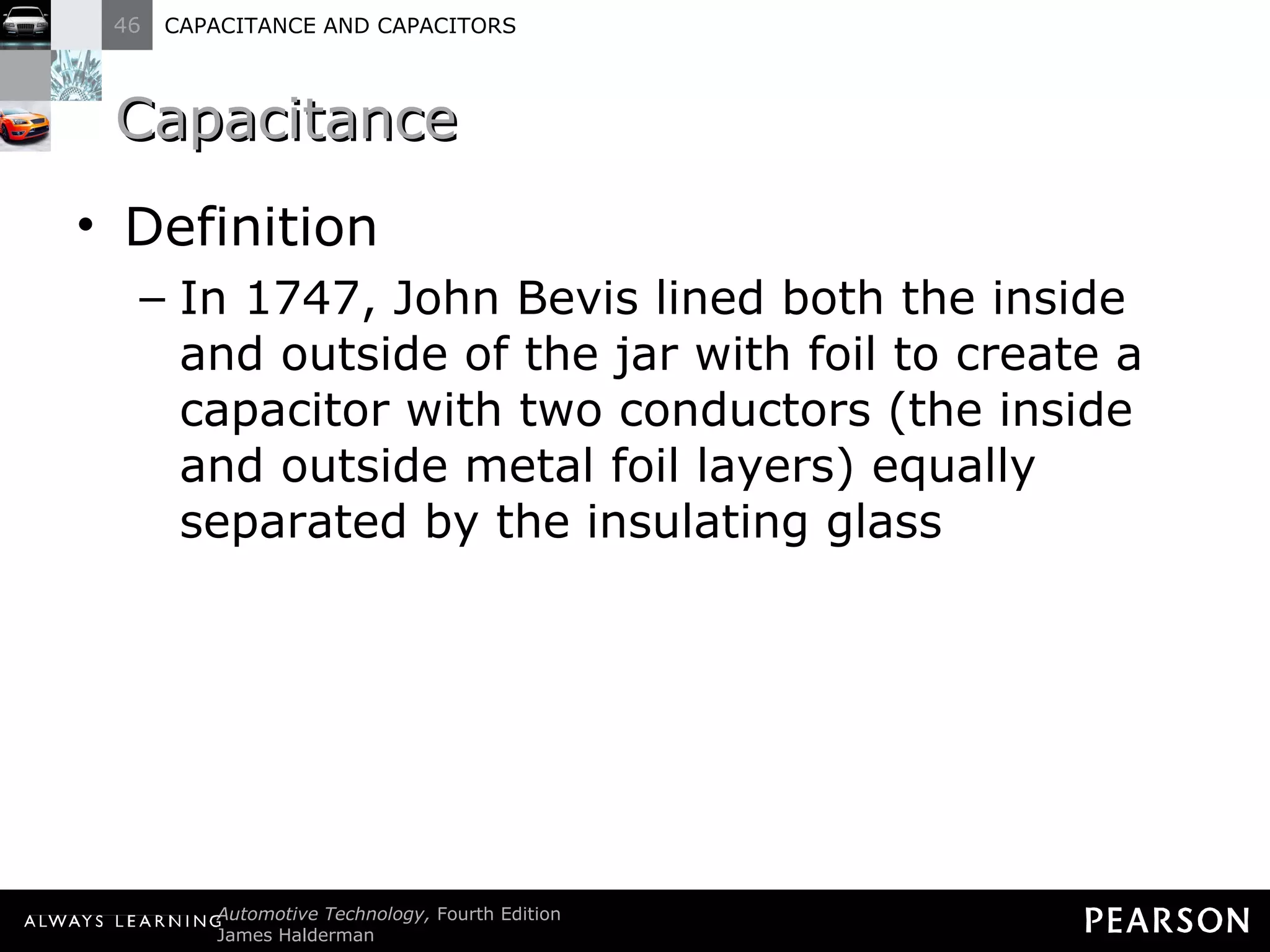 Capacitance Definition In 1747, John Bevis lined both the inside and outside of the jar with foil to create a capacitor with two conductors (the inside and outside metal foil layers) equally separated by the insulating glass 