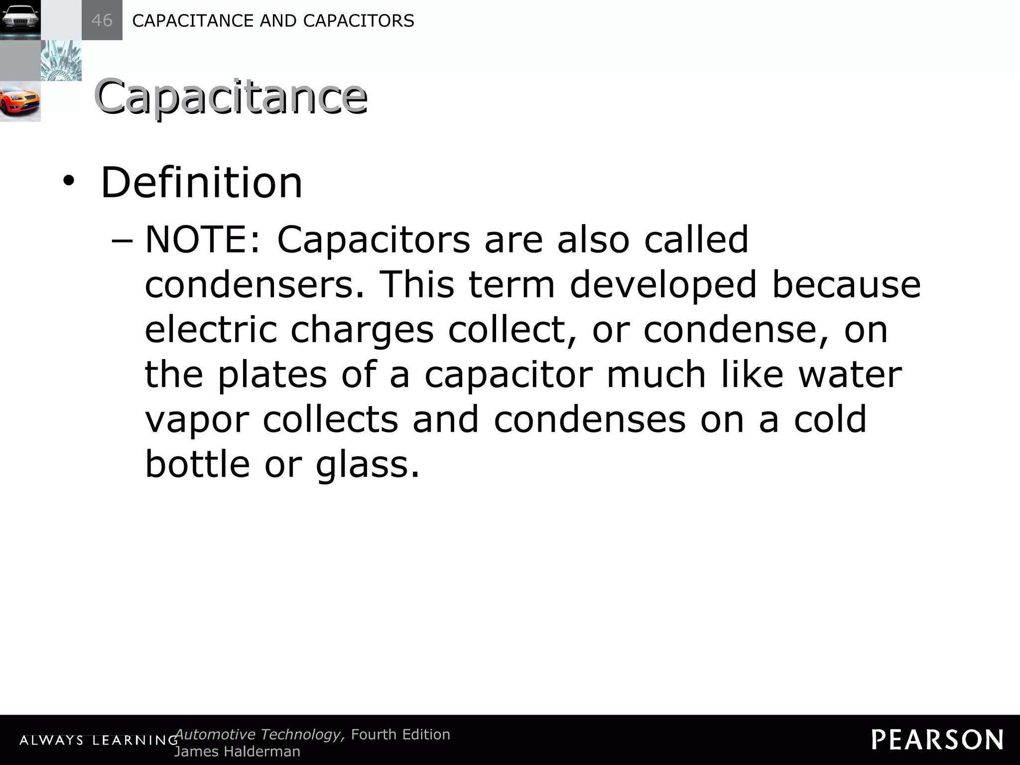 Capacitance Definition NOTE: Capacitors are also called condensers. This term developed because electric charges collect, or condense, on the plates of a capacitor much like water vapor collects and condenses on a cold bottle or glass. 