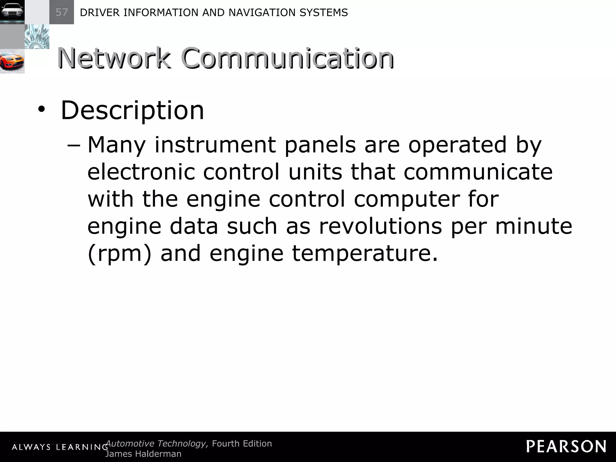 Network Communication Description Many instrument panels are operated by electronic control units that communicate with the engine control computer for engine data such as revolutions per minute (rpm) and engine temperature. 