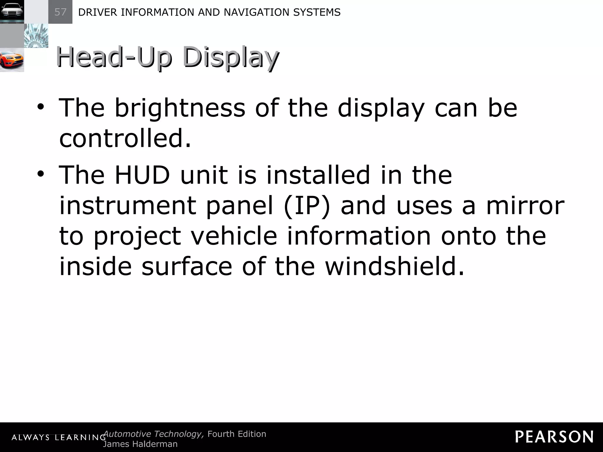 Head-Up Display The brightness of the display can be controlled. The HUD unit is installed in the instrument panel (IP) and uses a mirror to project vehicle information onto the inside surface of the windshield. 