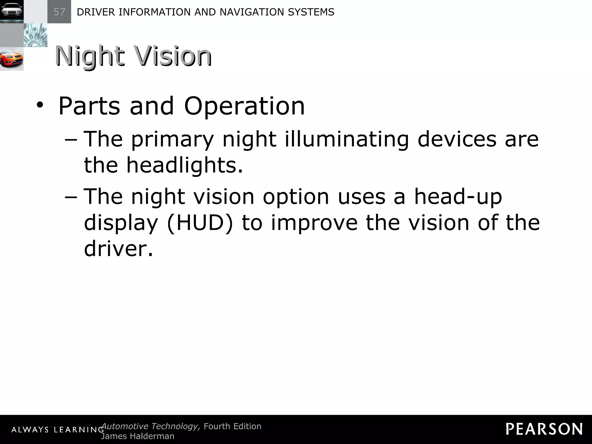 Night Vision Parts and Operation The primary night illuminating devices are the headlights. The night vision option uses a head-up display (HUD) to improve the vision of the driver. 