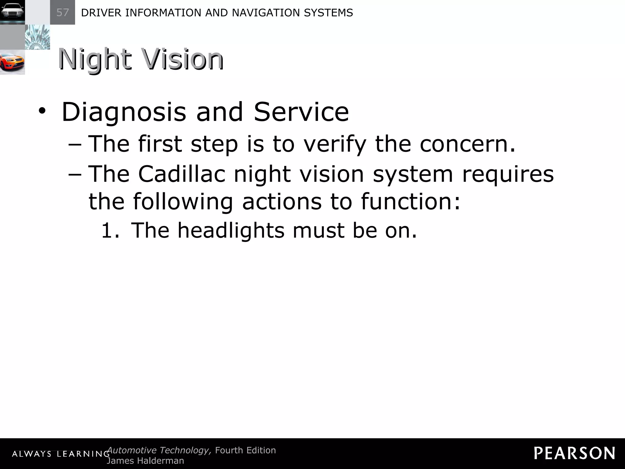 Night Vision Diagnosis and Service The first step is to verify the concern. The Cadillac night vision system requires the following actions to function: The headlights must be on. 