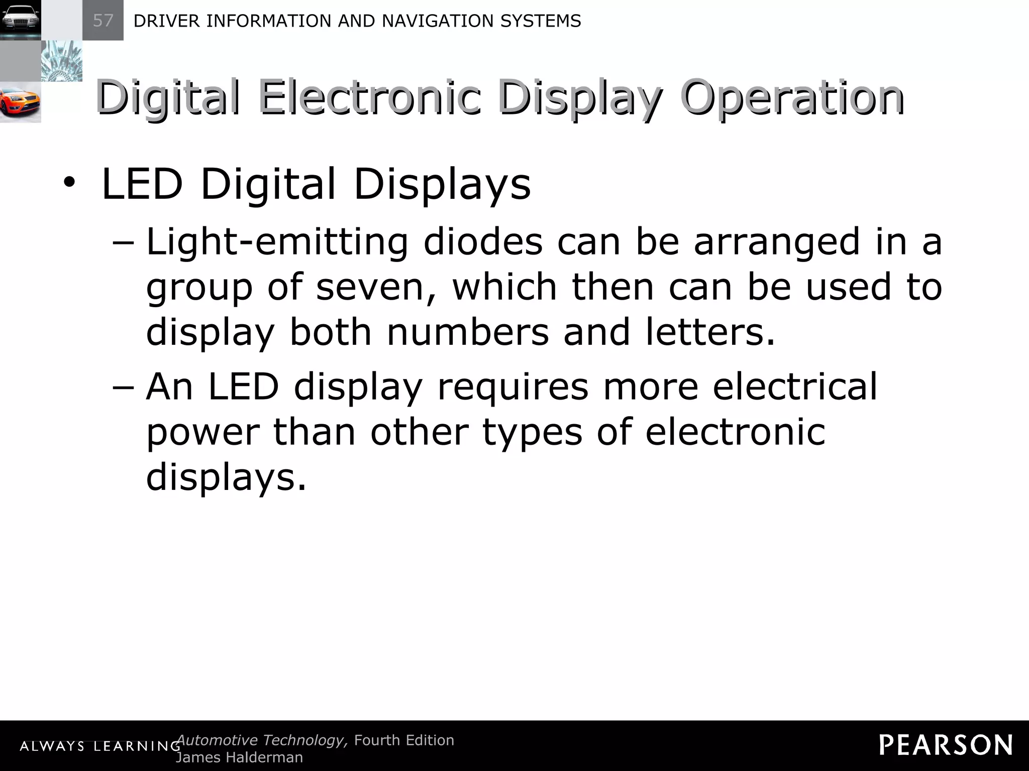 Digital Electronic Display Operation  LED Digital Displays Light-emitting diodes can be arranged in a group of seven, which then can be used to display both numbers and letters. An LED display requires more electrical power than other types of electronic displays. 