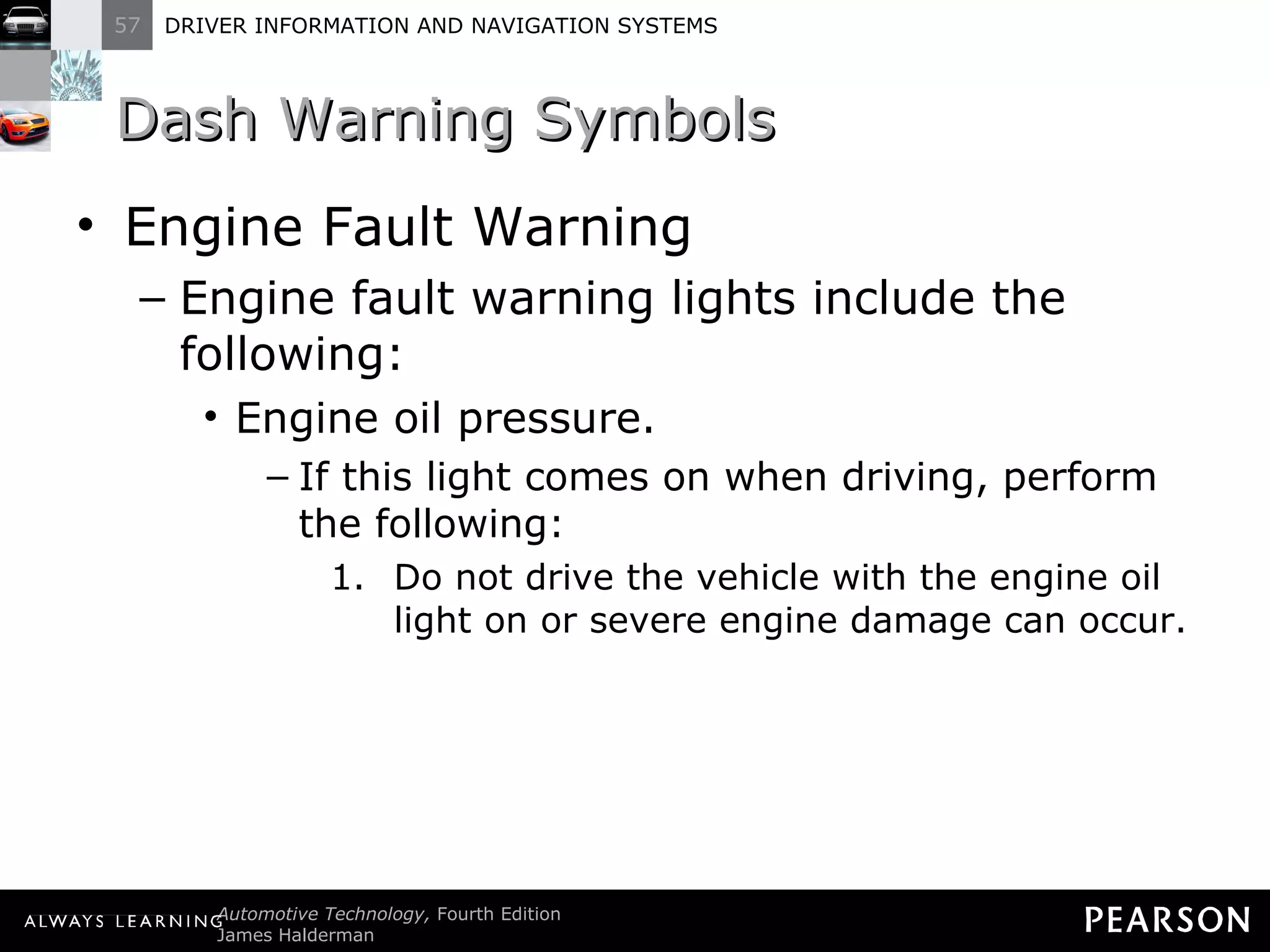 Dash Warning Symbols Engine Fault Warning Engine fault warning lights include the following: Engine oil pressure. If this light comes on when driving, perform the following: Do not drive the vehicle with the engine oil light on or severe engine damage can occur. 