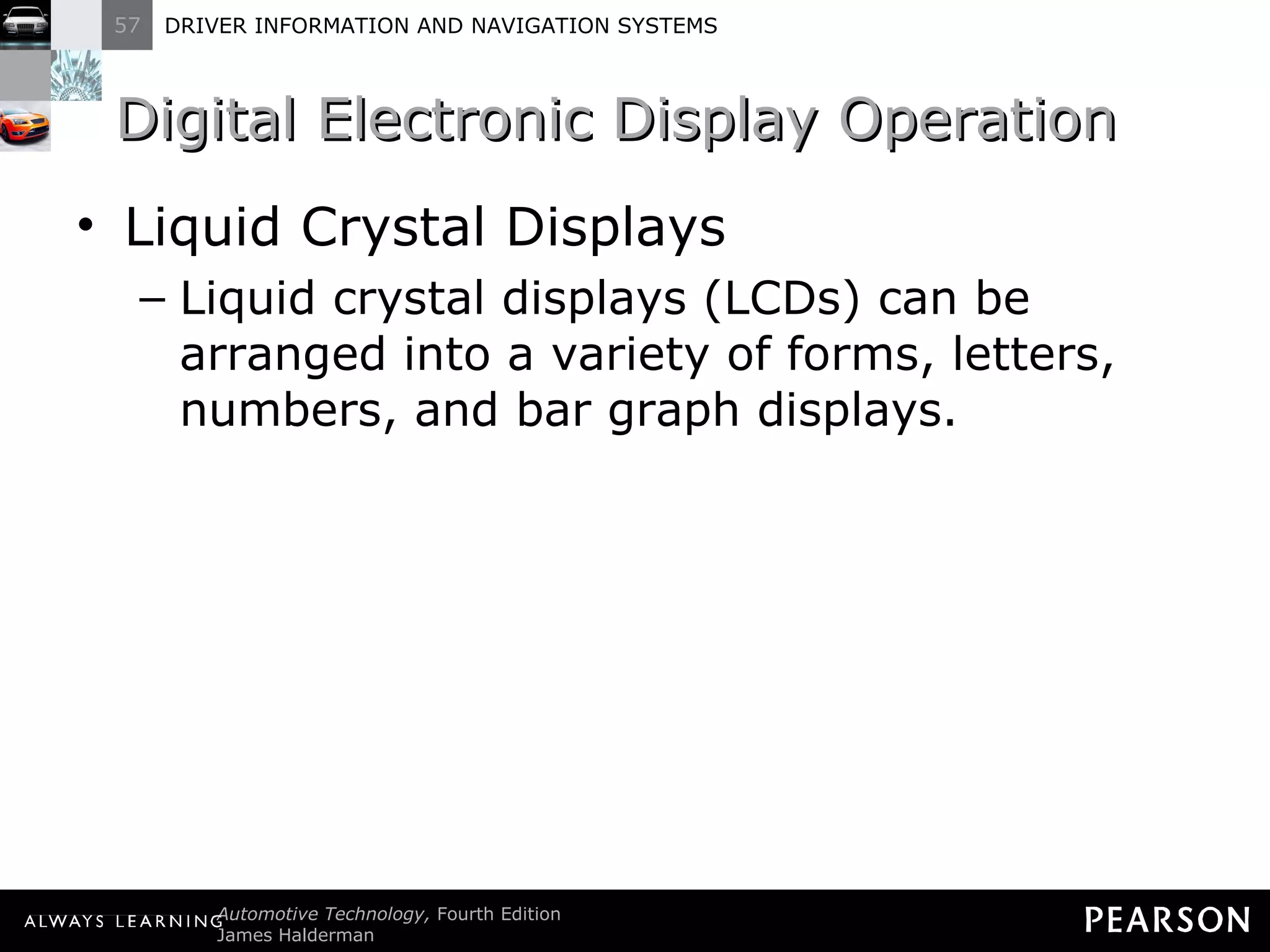 Digital Electronic Display Operation  Liquid Crystal Displays Liquid crystal displays (LCDs) can be arranged into a variety of forms, letters, numbers, and bar graph displays. 