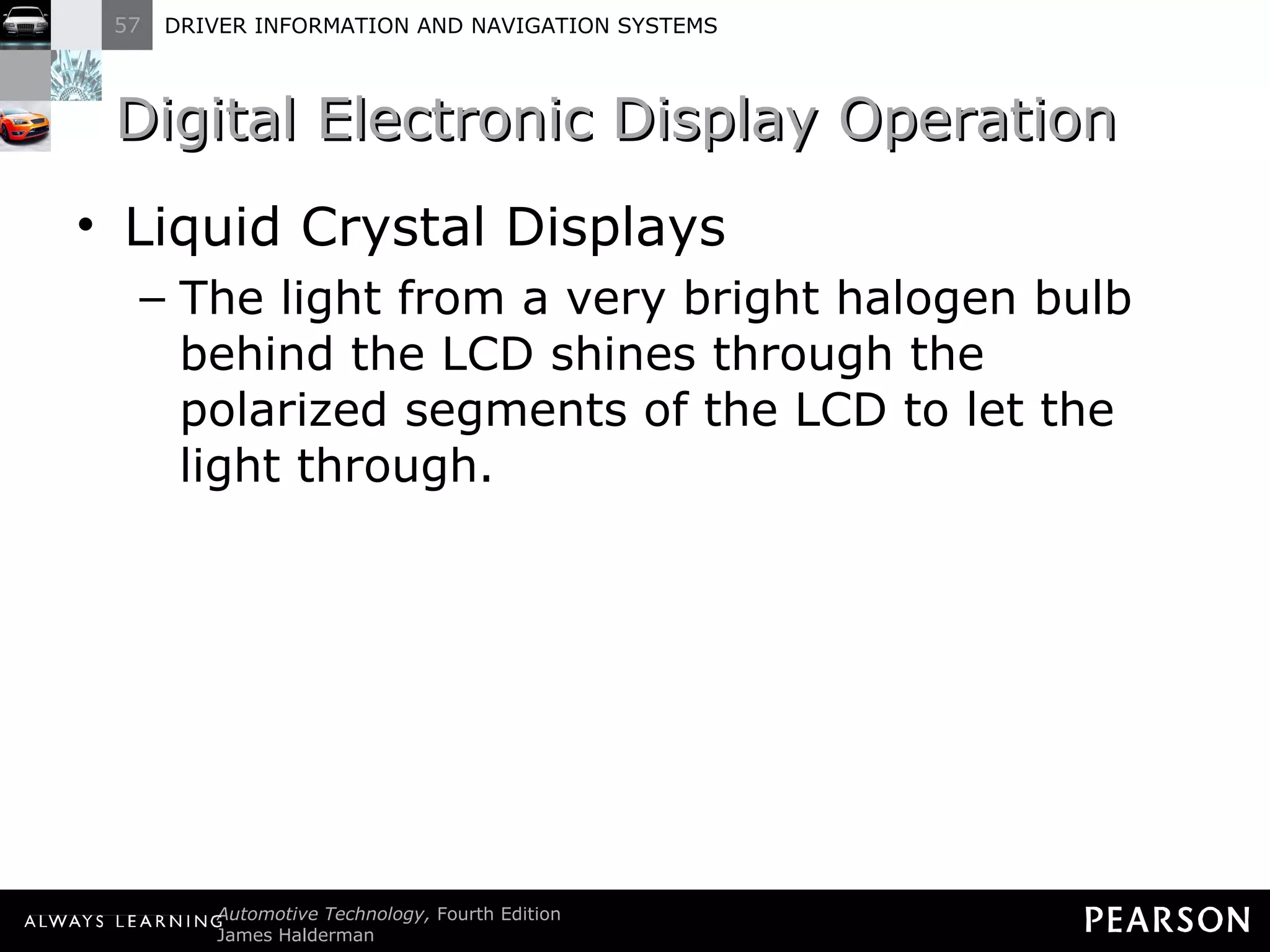 Digital Electronic Display Operation  Liquid Crystal Displays The light from a very bright halogen bulb behind the LCD shines through the polarized segments of the LCD to let the light through. 