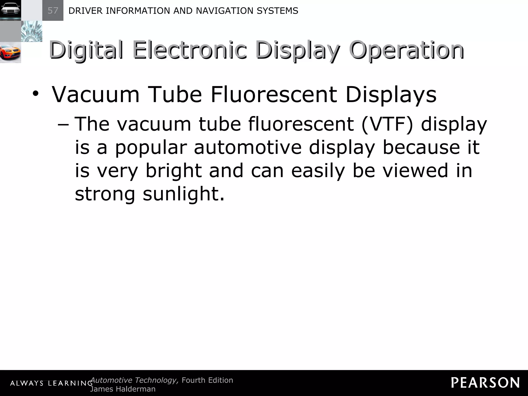 Digital Electronic Display Operation  Vacuum Tube Fluorescent Displays The vacuum tube fluorescent (VTF) display is a popular automotive display because it is very bright and can easily be viewed in strong sunlight. 