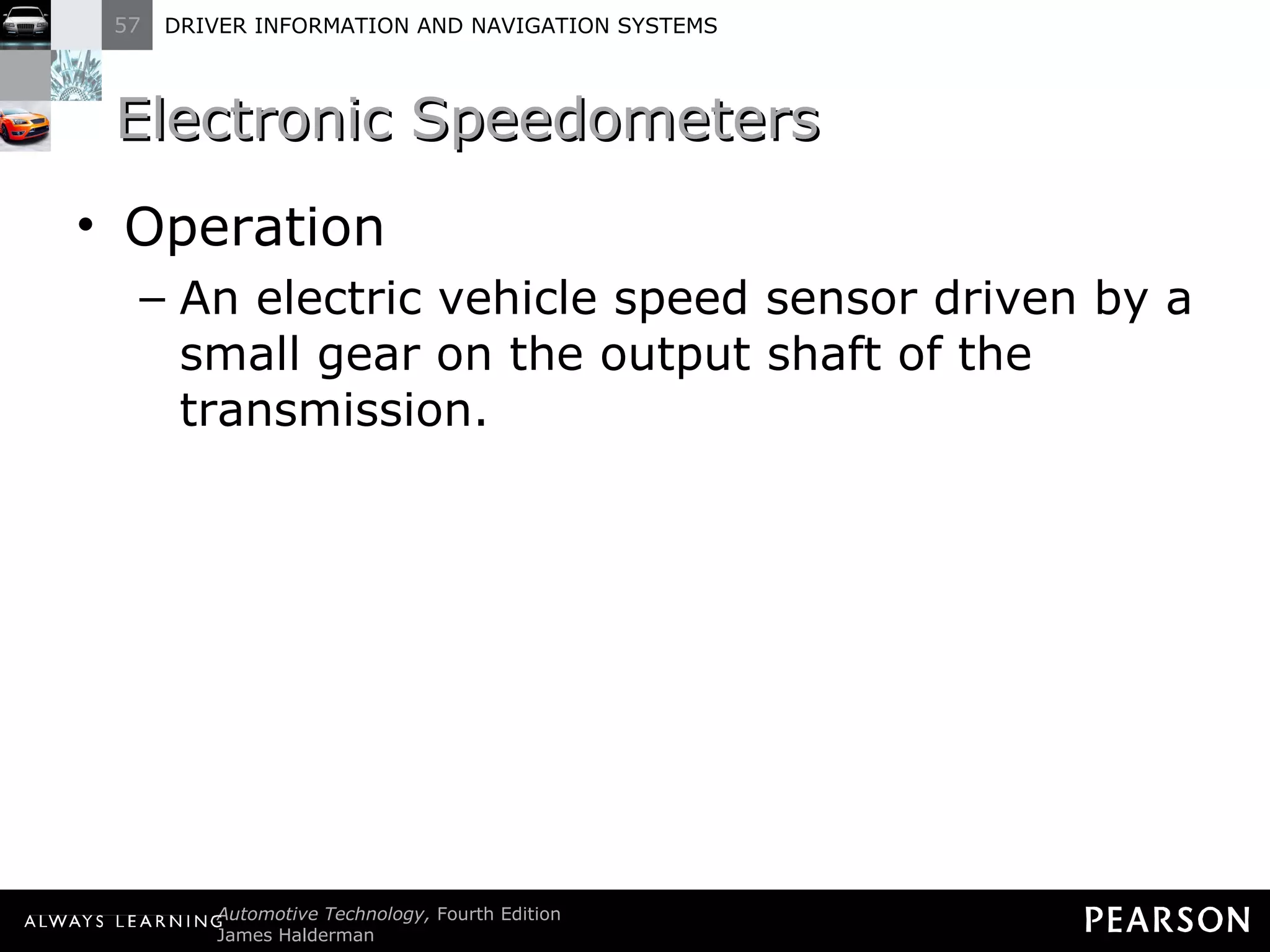 Electronic Speedometers Operation An electric vehicle speed sensor driven by a small gear on the output shaft of the transmission. 