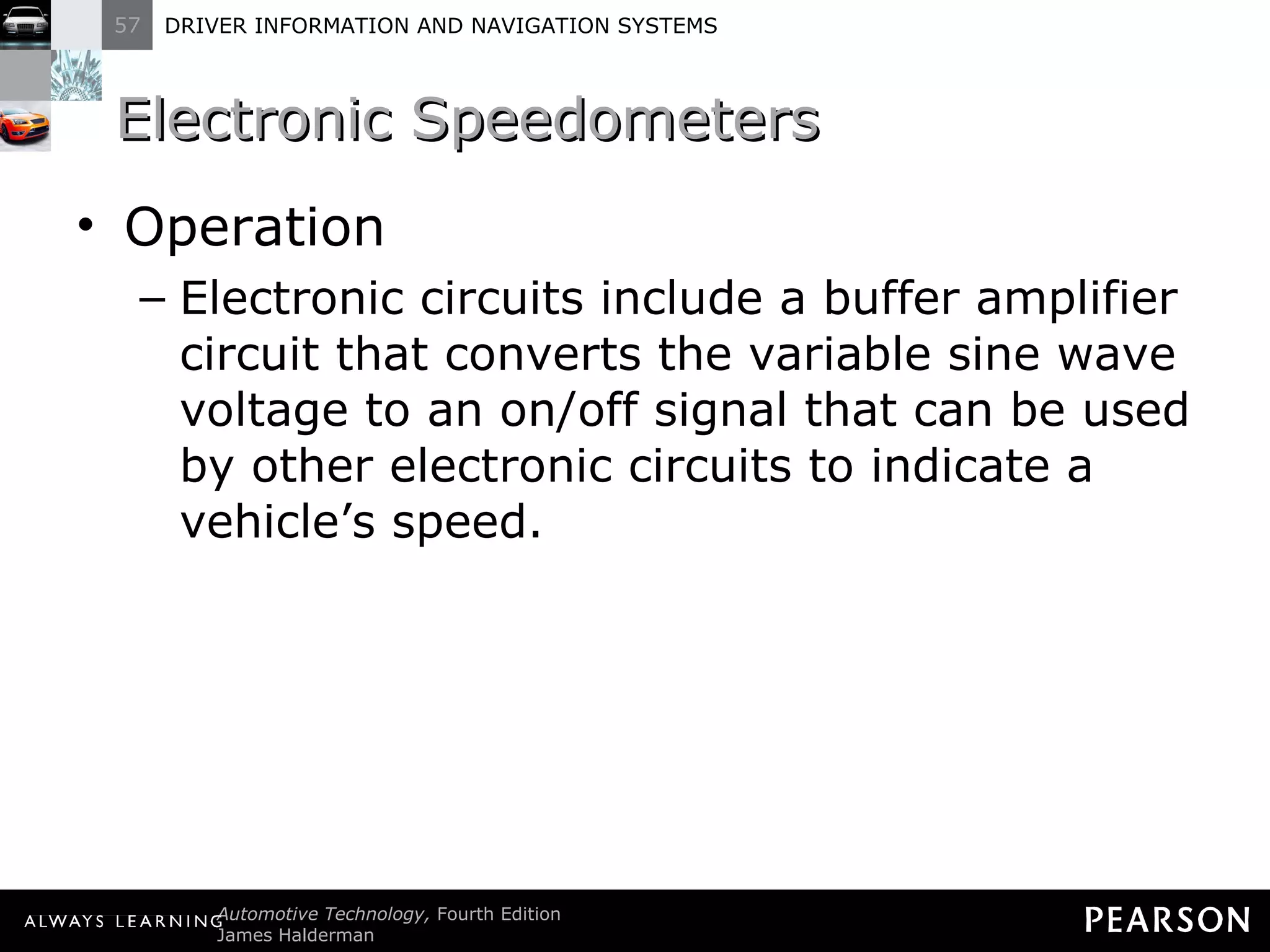 Electronic Speedometers  Operation Electronic circuits include a buffer amplifier circuit that converts the variable sine wave voltage to an on/off signal that can be used by other electronic circuits to indicate a vehicle ’s speed. 