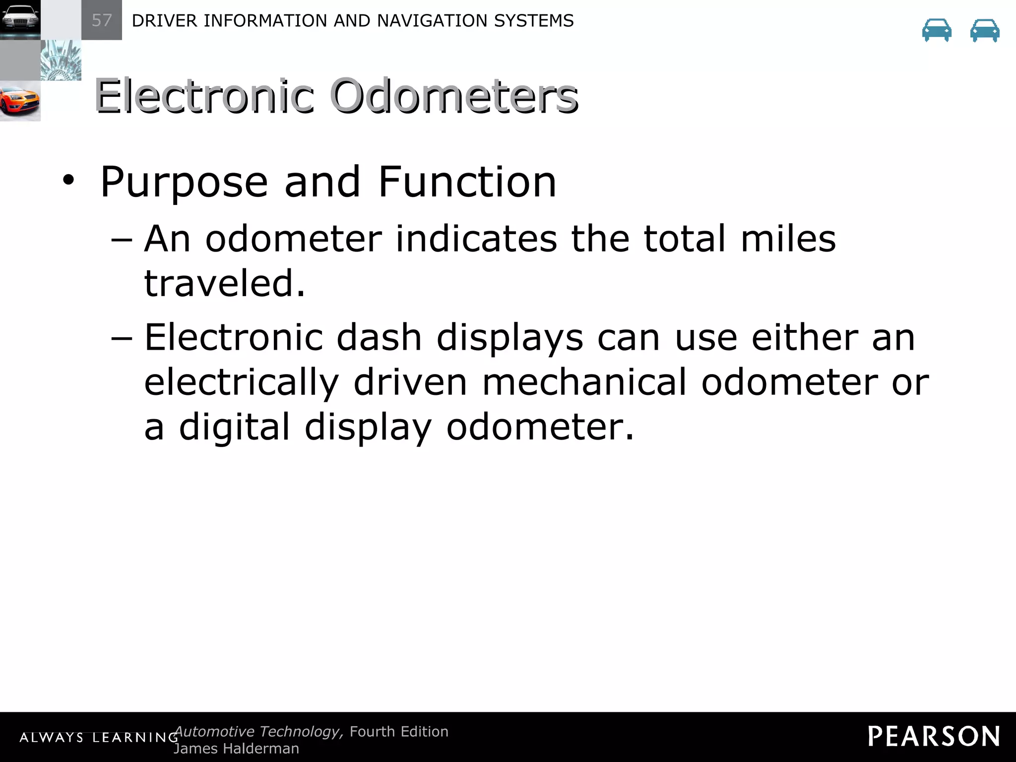 Electronic Odometers Purpose and Function An odometer indicates the total miles traveled. Electronic dash displays can use either an electrically driven mechanical odometer or a digital display odometer. 