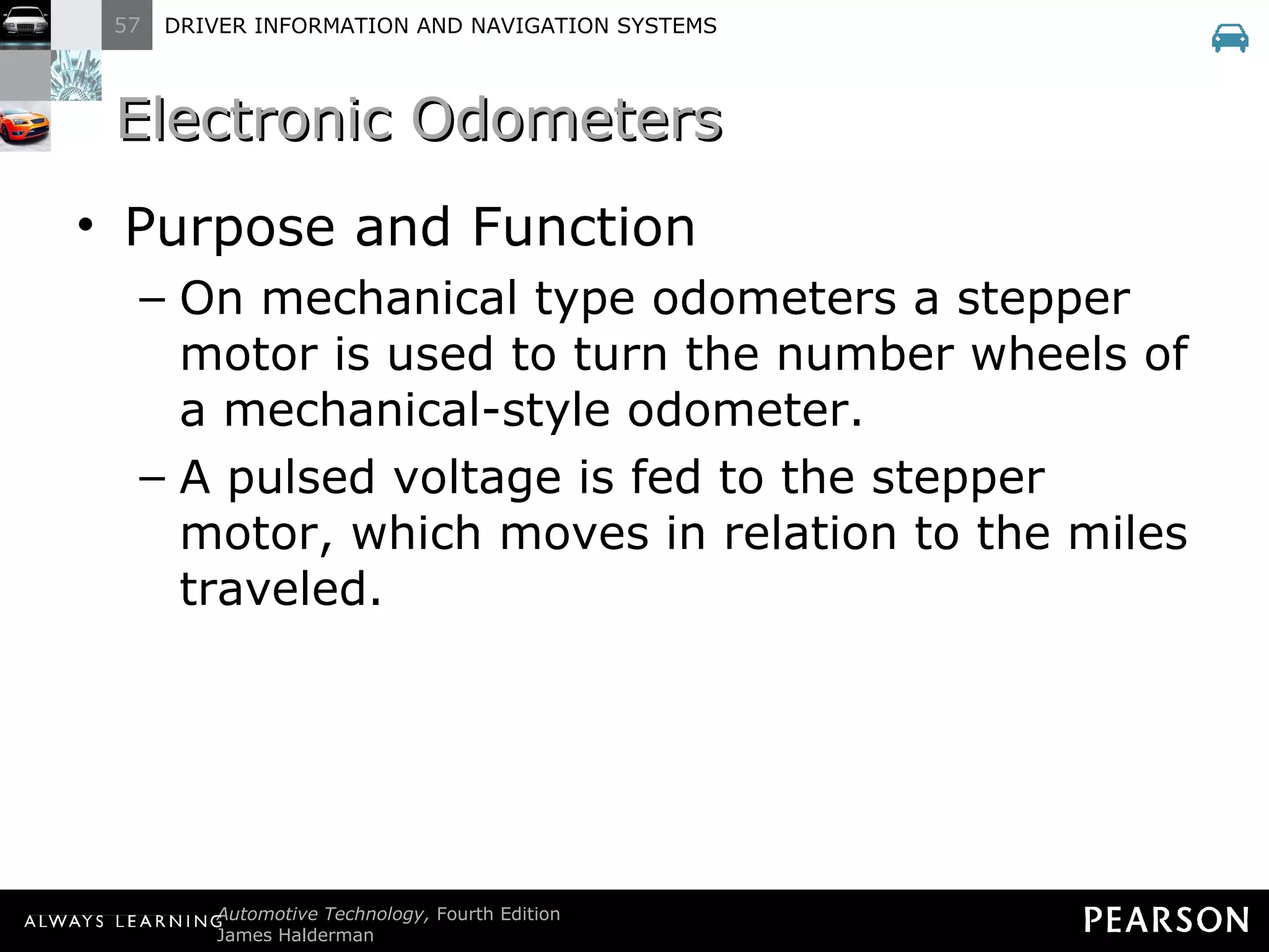 Electronic Odometers  Purpose and Function On mechanical type odometers a stepper motor is used to turn the number wheels of a mechanical-style odometer. A pulsed voltage is fed to the stepper motor, which moves in relation to the miles traveled. 