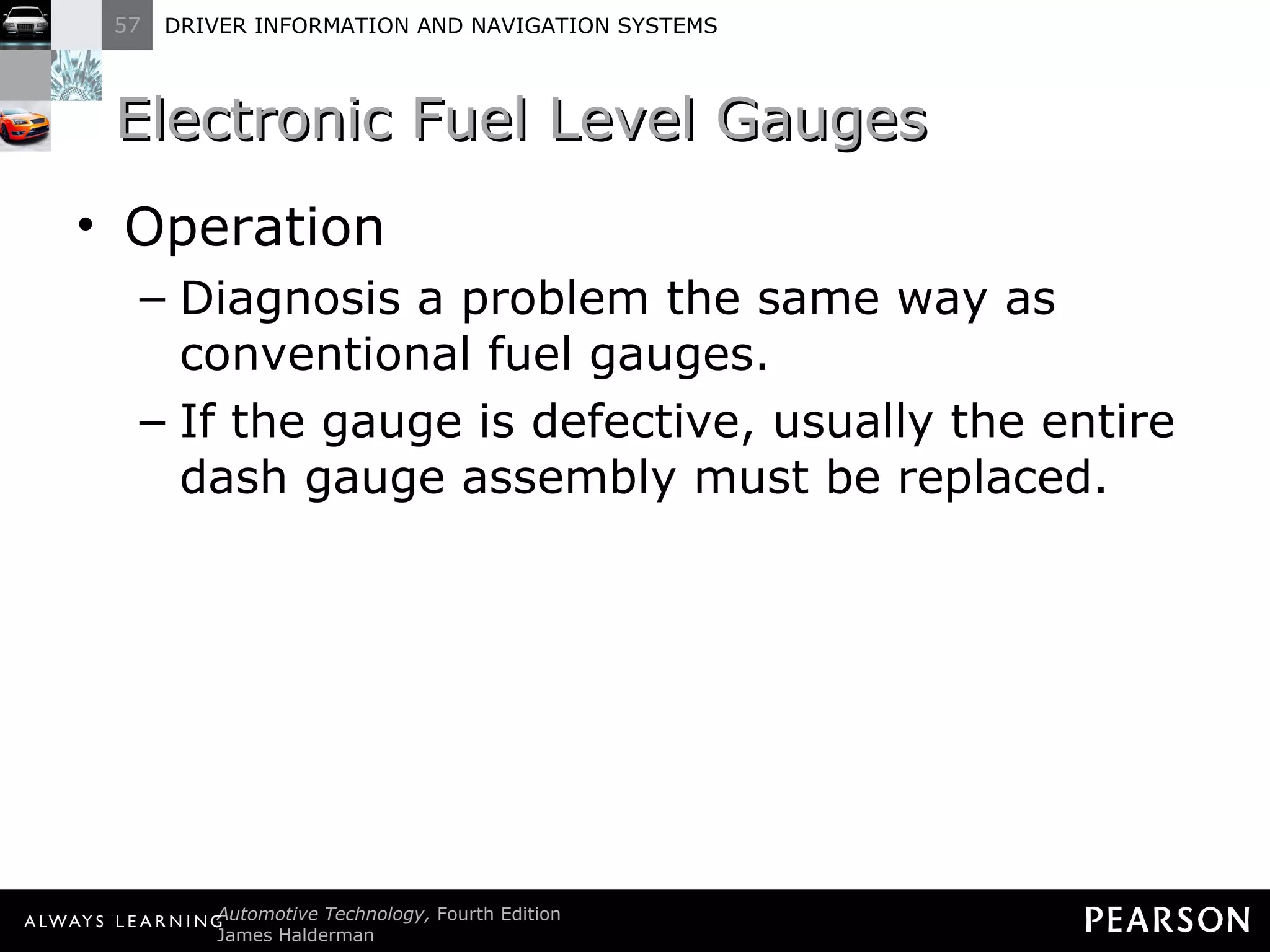 Electronic Fuel Level Gauges  Operation Diagnosis a problem the same way as conventional fuel gauges. If the gauge is defective, usually the entire dash gauge assembly must be replaced. 