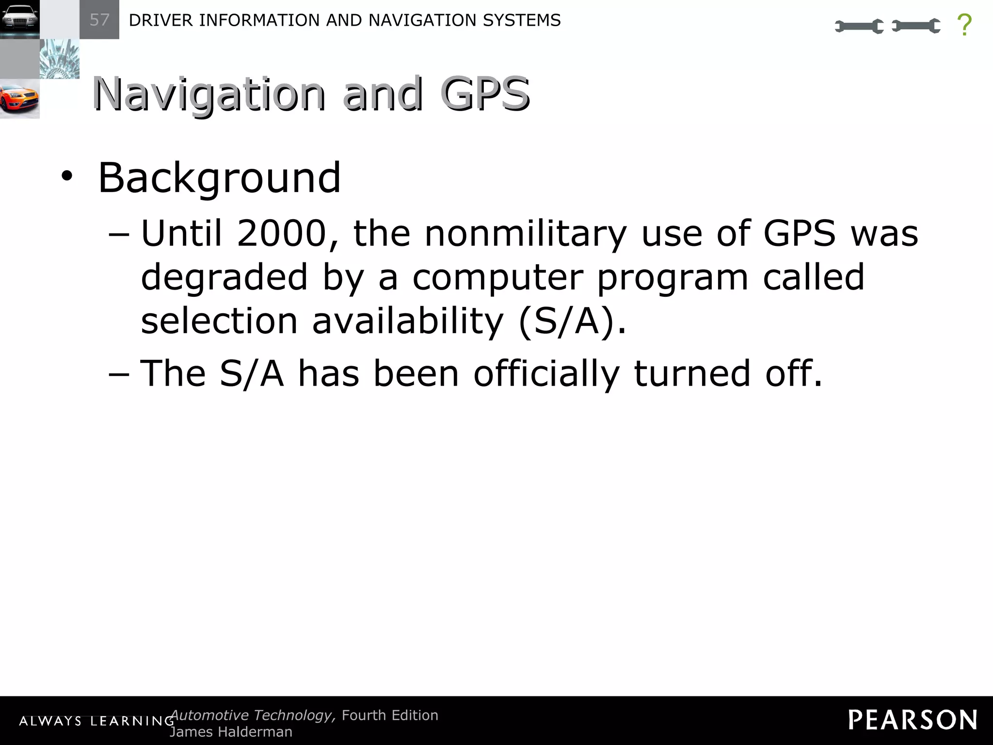 Navigation and GPS  Background Until 2000, the nonmilitary use of GPS was degraded by a computer program called selection availability (S/A). The S/A has been officially turned off. ? 