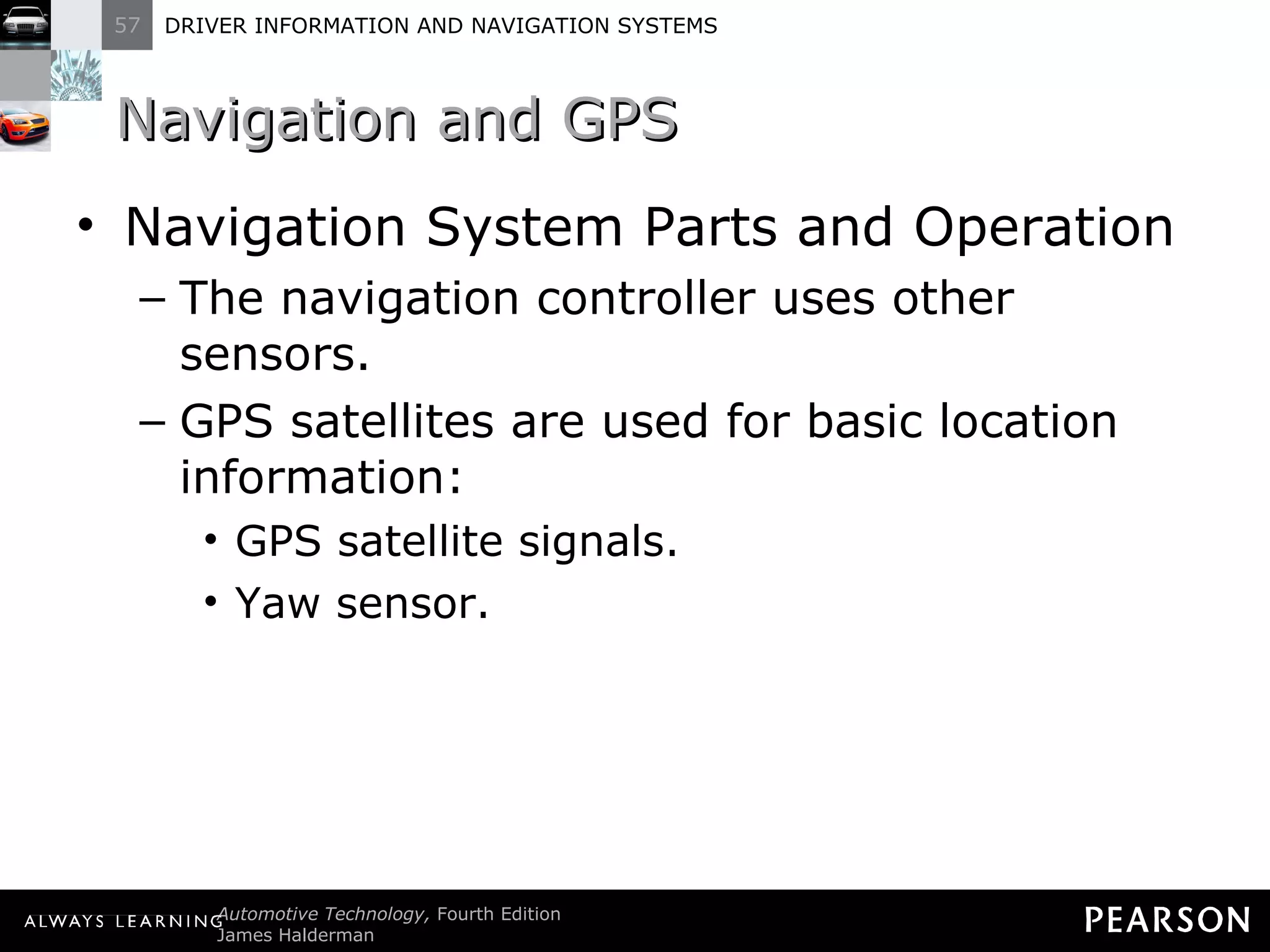 Navigation and GPS  Navigation System Parts and Operation The navigation controller uses other sensors. GPS satellites are used for basic location information: GPS satellite signals. Yaw sensor. 