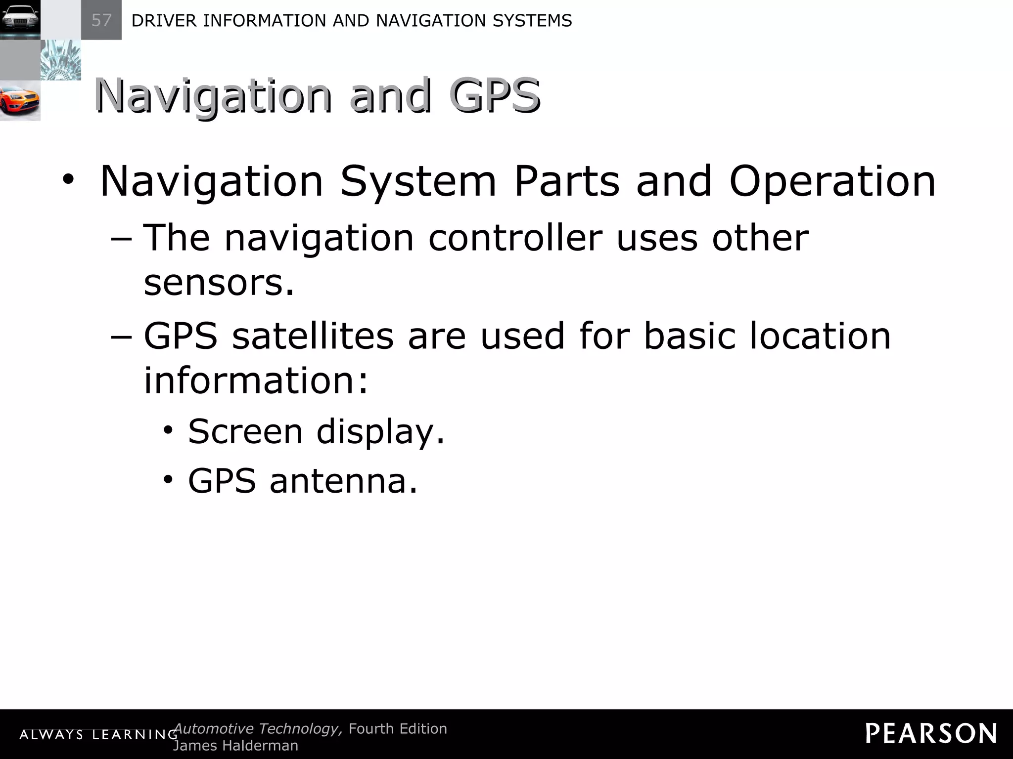 Navigation and GPS  Navigation System Parts and Operation The navigation controller uses other sensors. GPS satellites are used for basic location information: Screen display. GPS antenna. 