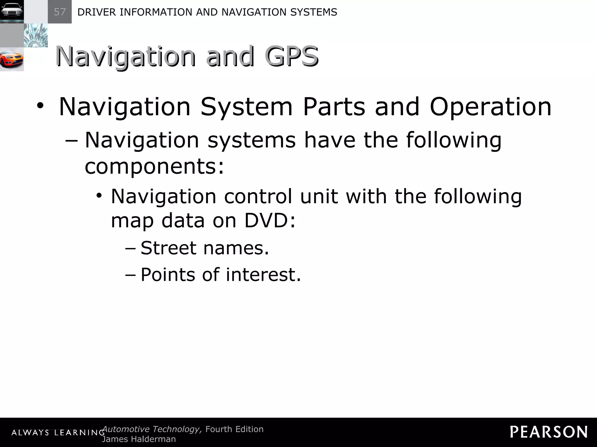 Navigation and GPS  Navigation System Parts and Operation Navigation systems have the following components: Navigation control unit with the following map data on DVD: Street names. Points of interest. 