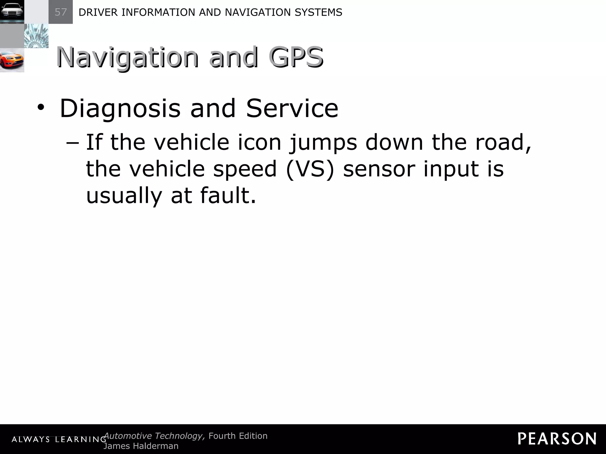 Navigation and GPS  Diagnosis and Service If the vehicle icon jumps down the road, the vehicle speed (VS) sensor input is usually at fault. 