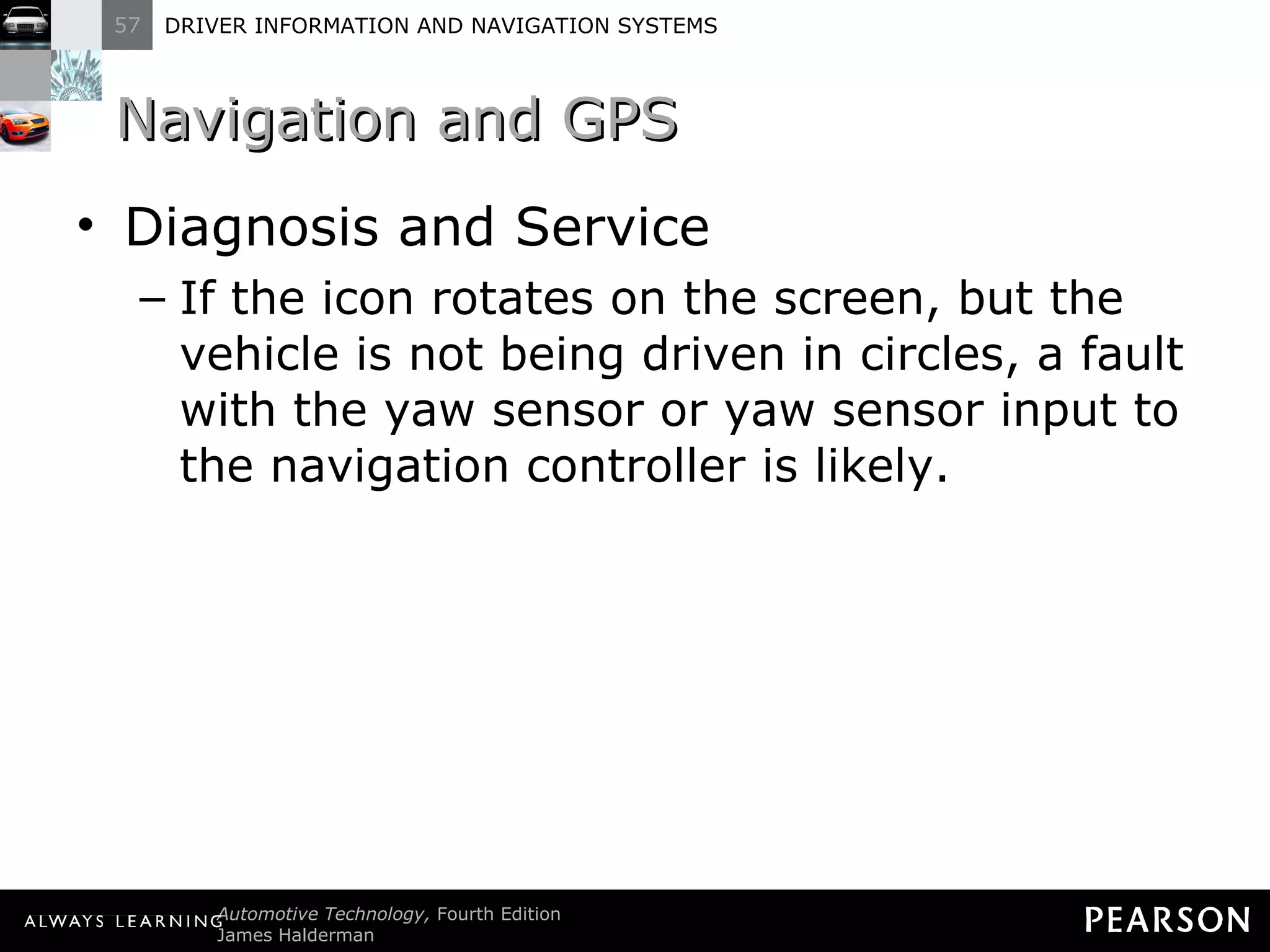 Navigation and GPS  Diagnosis and Service If the icon rotates on the screen, but the vehicle is not being driven in circles, a fault with the yaw sensor or yaw sensor input to the navigation controller is likely. 