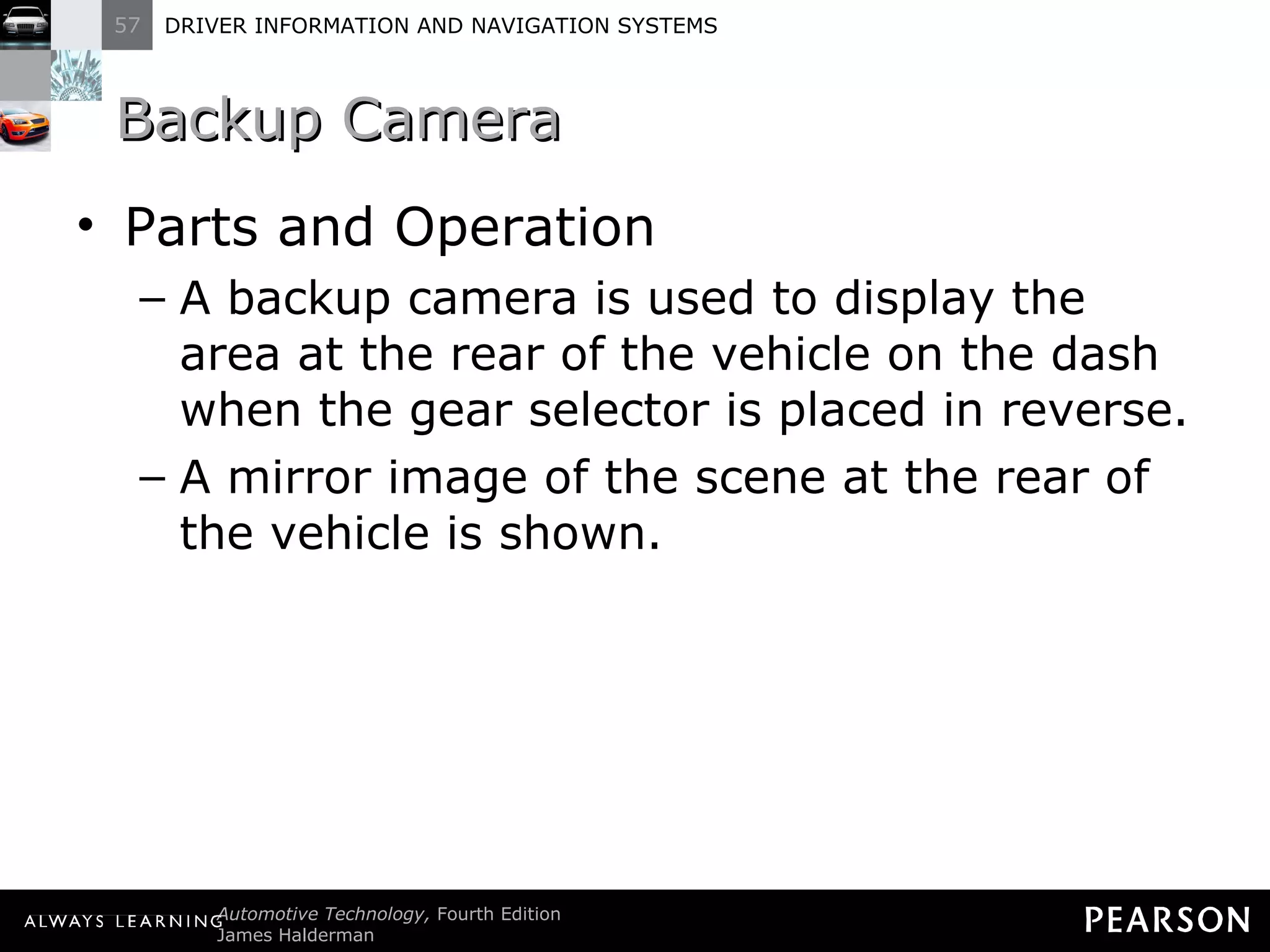 Backup Camera Parts and Operation A backup camera is used to display the area at the rear of the vehicle on the dash when the gear selector is placed in reverse. A mirror image of the scene at the rear of the vehicle is shown. 