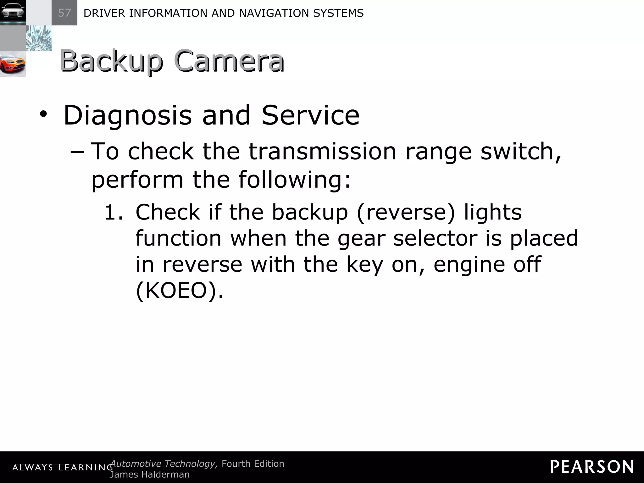 Backup Camera Diagnosis and Service To check the transmission range switch, perform the following: Check if the backup (reverse) lights function when the gear selector is placed in reverse with the key on, engine off (KOEO). 