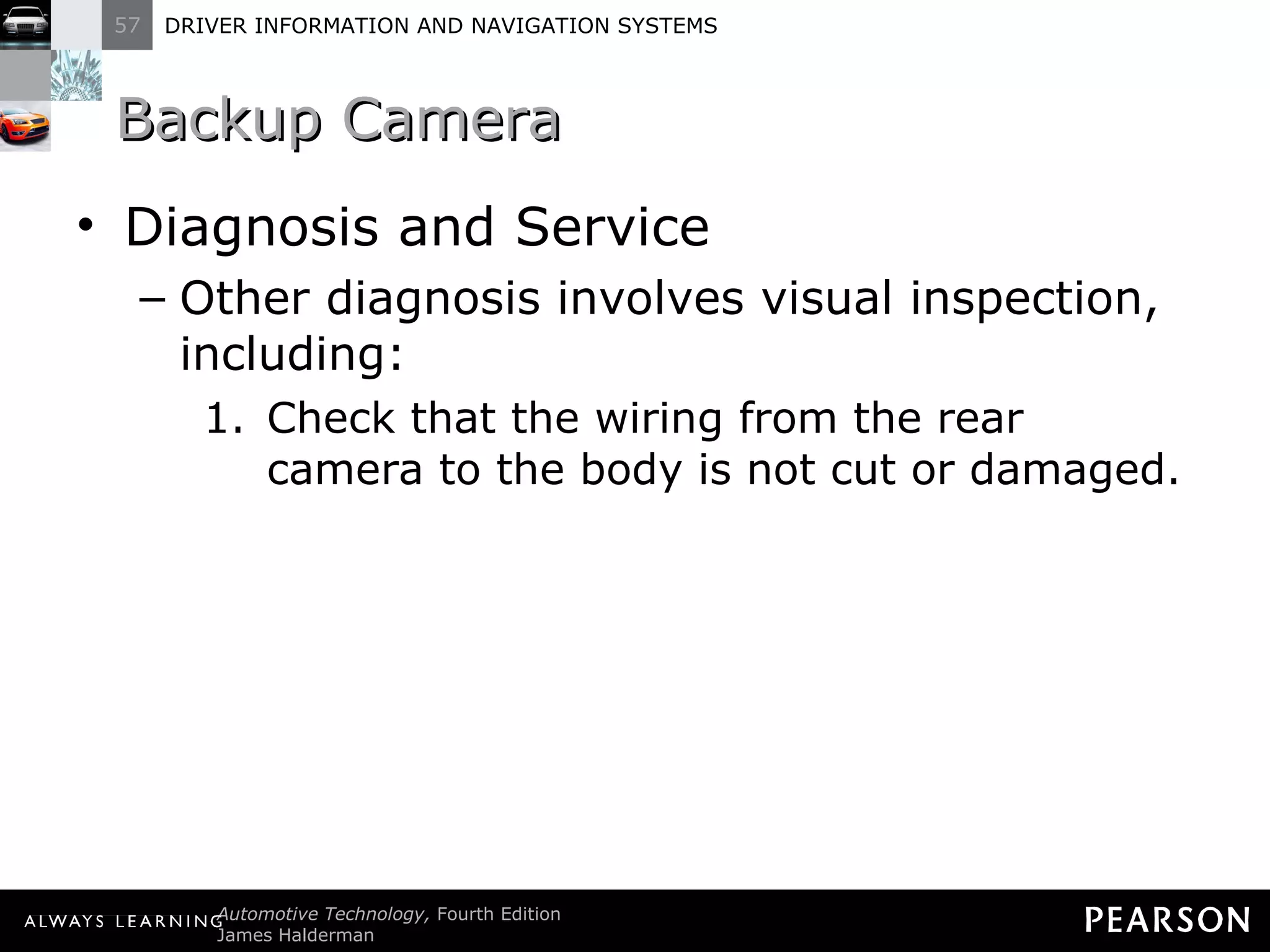 Backup Camera Diagnosis and Service Other diagnosis involves visual inspection, including: Check that the wiring from the rear camera to the body is not cut or damaged. 