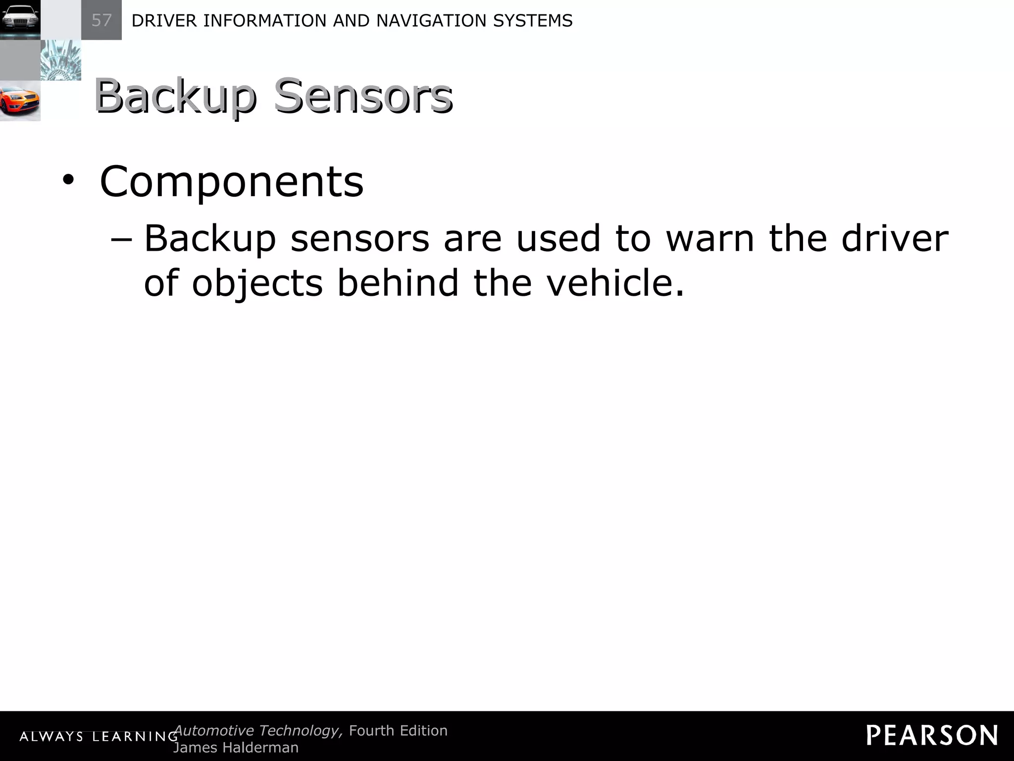 Backup Sensors Components Backup sensors are used to warn the driver of objects behind the vehicle. 